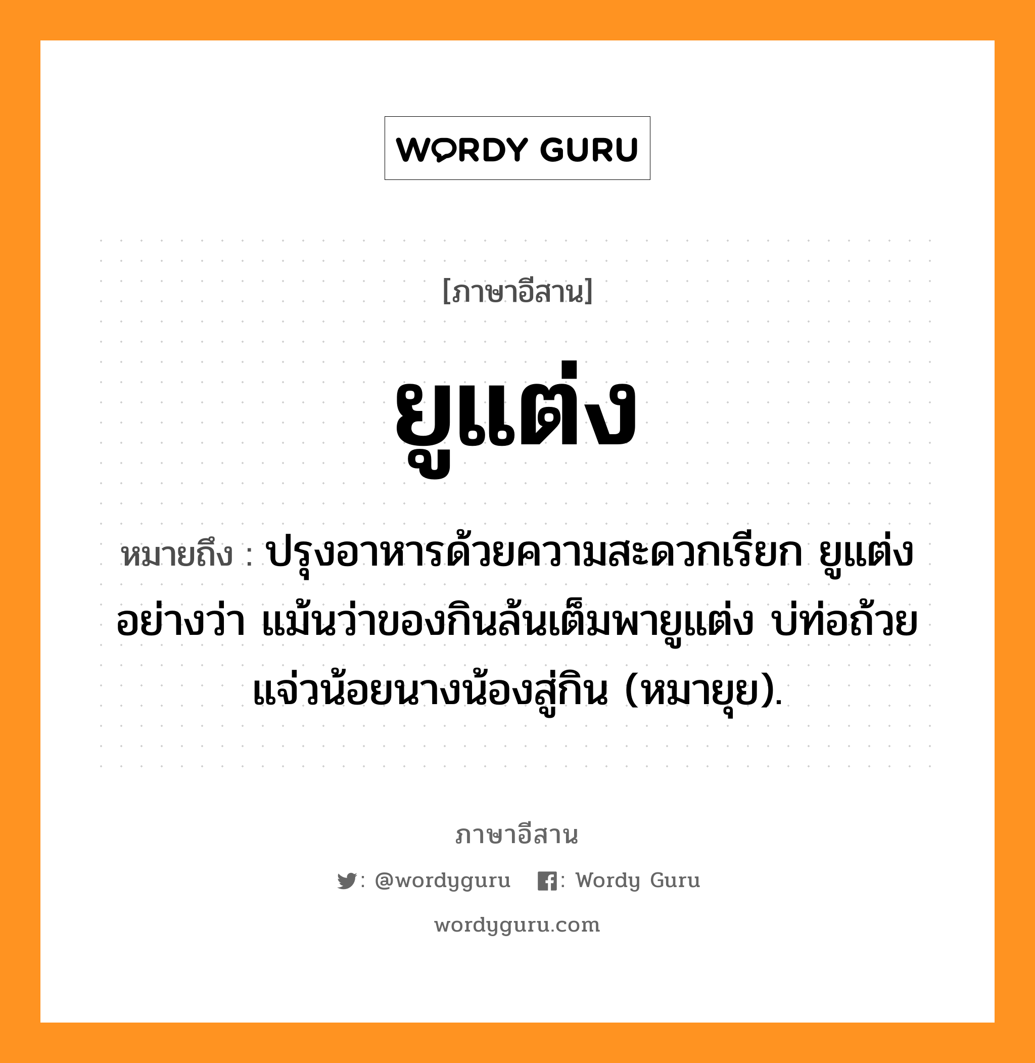 ยูแต่ง หมายถึงอะไร, ภาษาอีสาน ยูแต่ง หมายถึง ปรุงอาหารด้วยความสะดวกเรียก ยูแต่ง อย่างว่า แม้นว่าของกินล้นเต็มพายูแต่ง บ่ท่อถ้วยแจ่วน้อยนางน้องสู่กิน (หมายุย). หมวด ยู-แต่ง