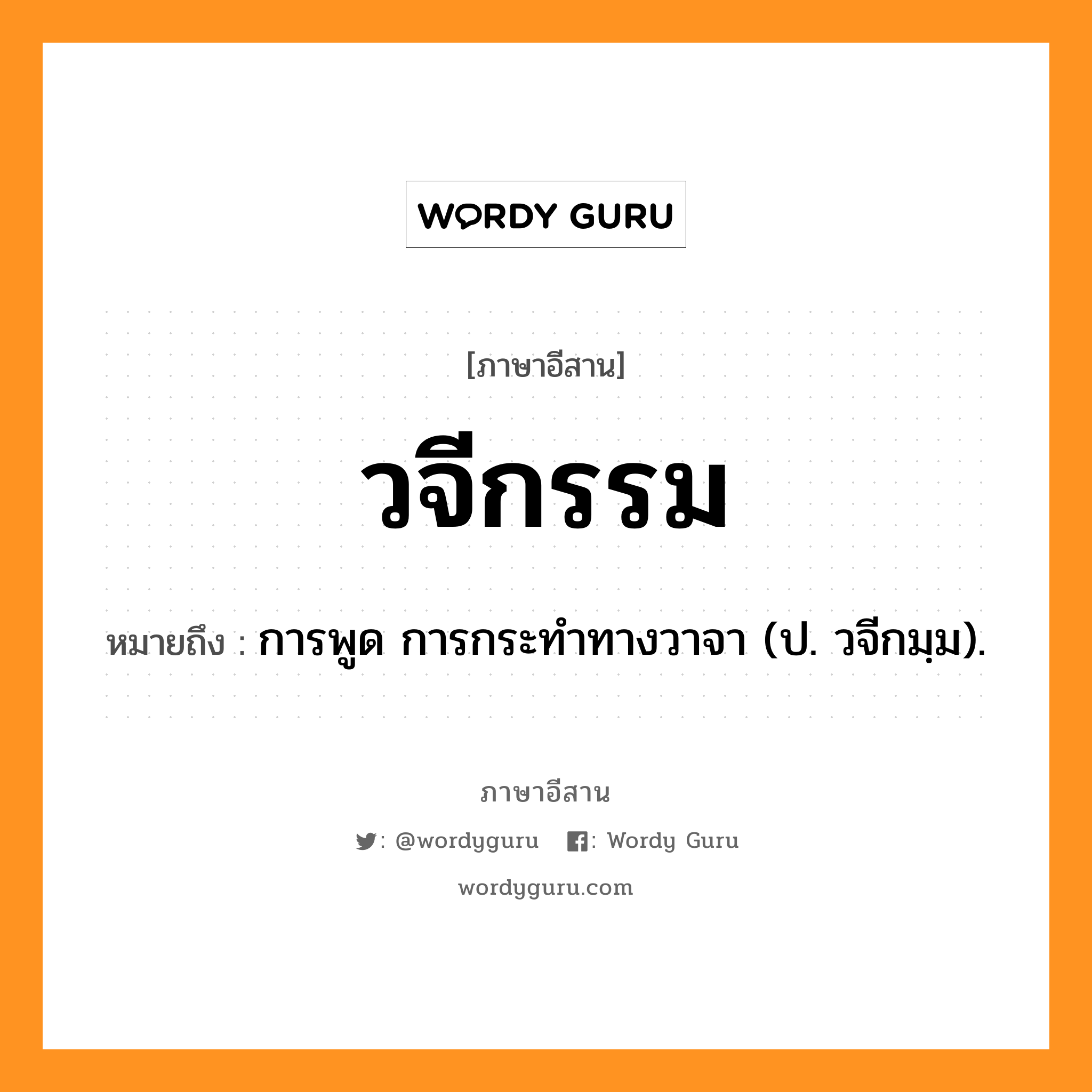 วจีกรรม หมายถึงอะไร, ภาษาอีสาน วจีกรรม หมายถึง การพูด การกระทำทางวาจา (ป. วจีกมฺม). หมวด วะ - จี - กำ