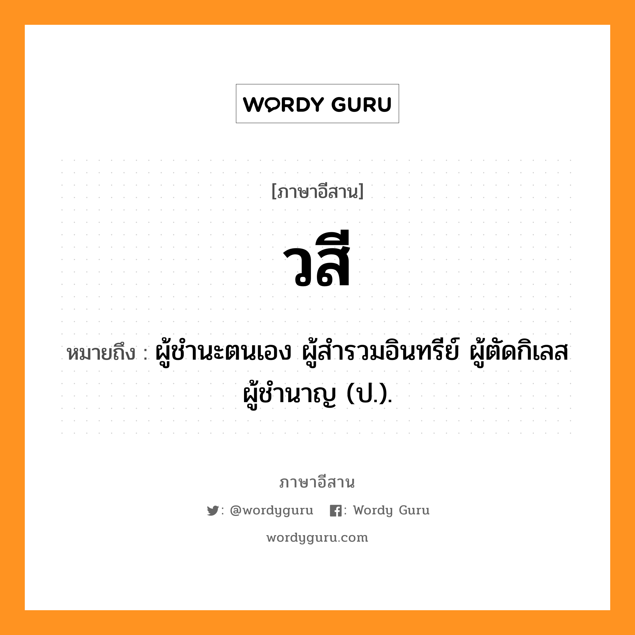 วสี หมายถึงอะไร, ภาษาอีสาน วสี หมายถึง ผู้ชำนะตนเอง ผู้สำรวมอินทรีย์ ผู้ตัดกิเลส ผู้ชำนาญ (ป.).