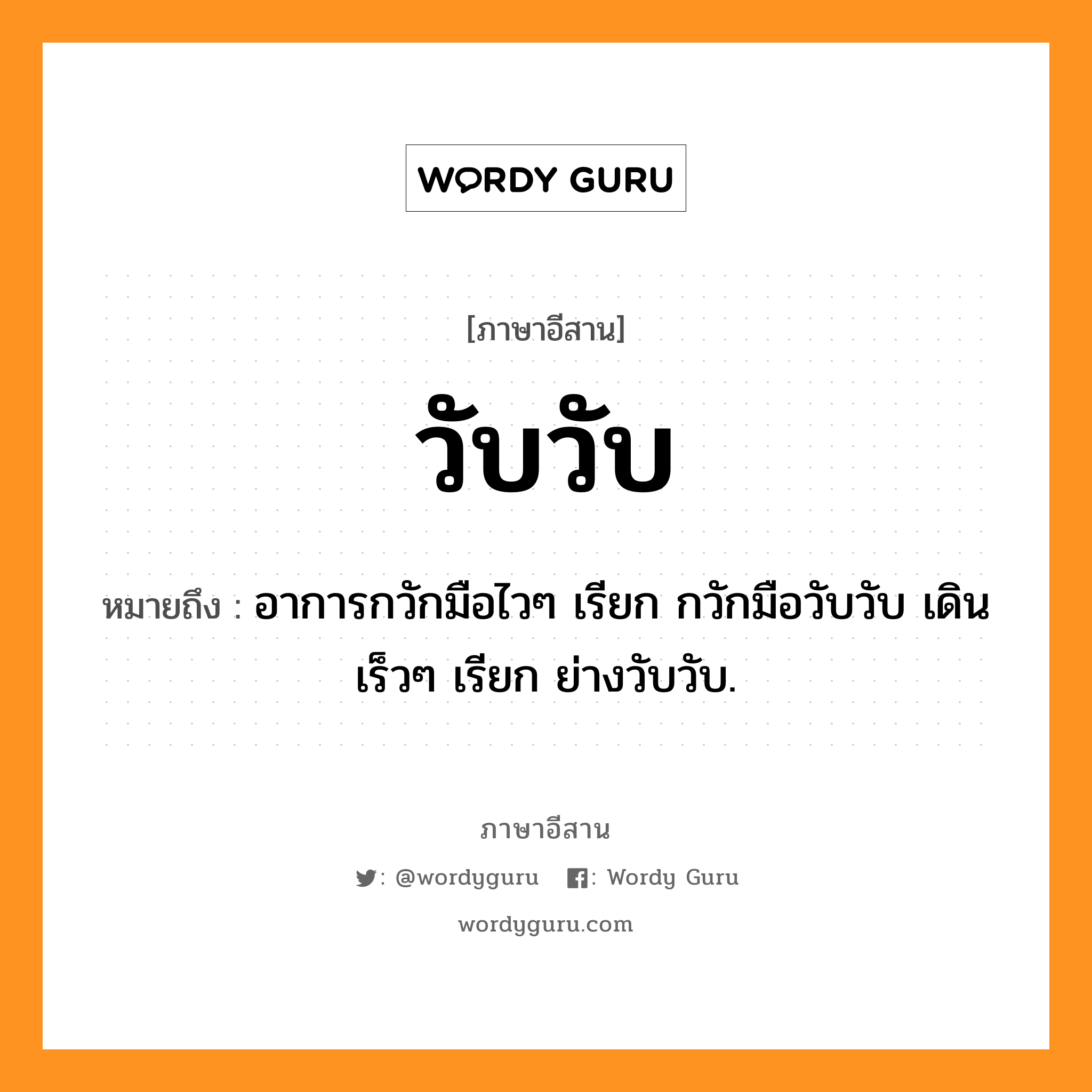 วับวับ หมายถึงอะไร, ภาษาอีสาน วับวับ หมายถึง อาการกวักมือไวๆ เรียก กวักมือวับวับ เดินเร็วๆ เรียก ย่างวับวับ. หมวด วับ - วับ