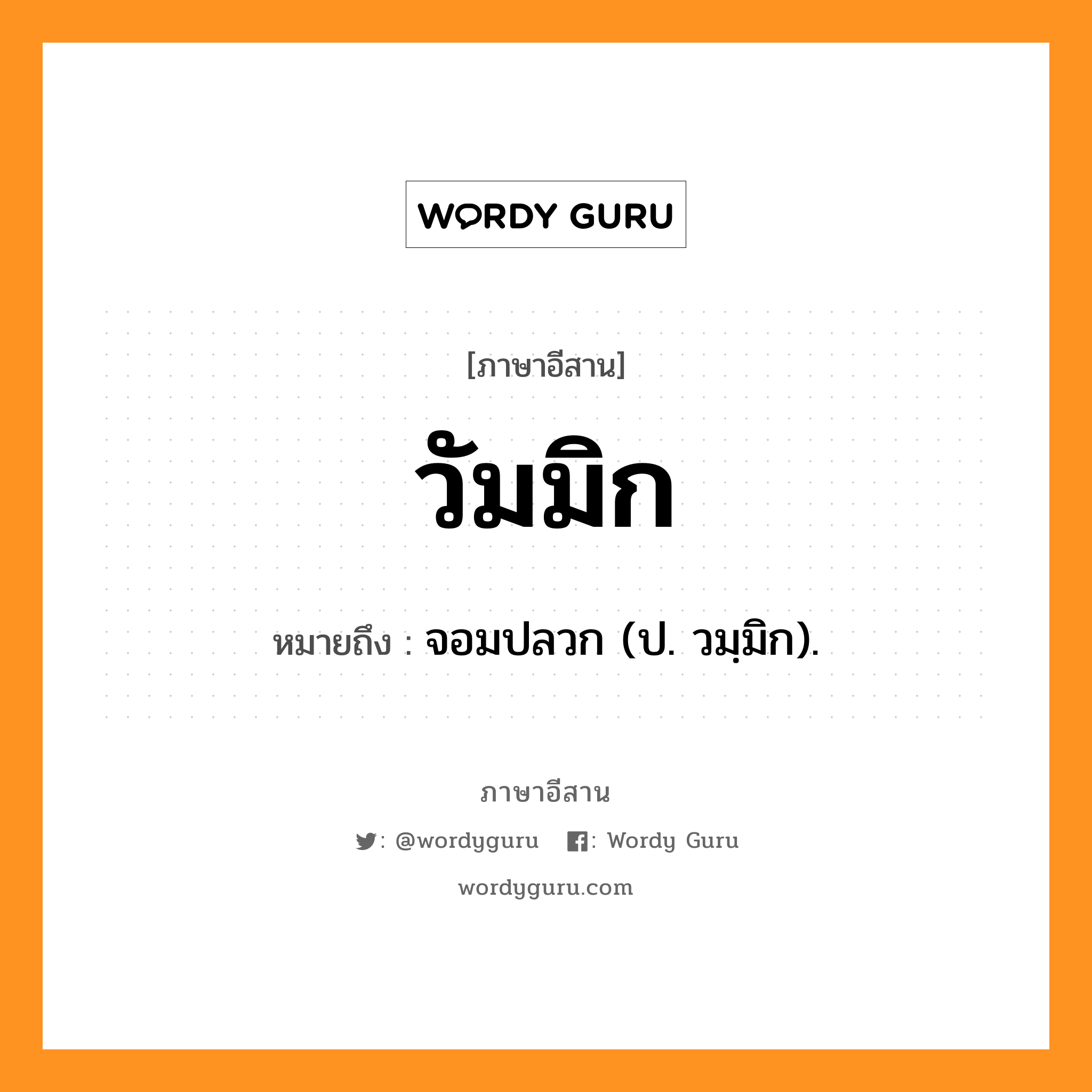 วัมมิก หมายถึงอะไร, ภาษาอีสาน วัมมิก หมายถึง จอมปลวก (ป. วมฺมิก). หมวด วำ - มิก