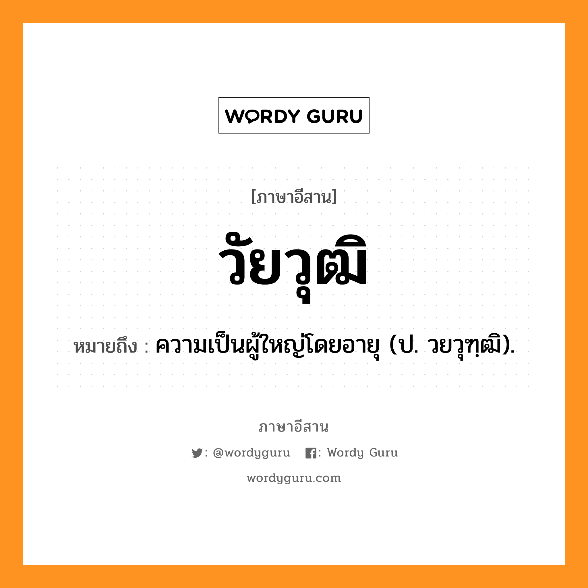 วัยวุฒิ หมายถึงอะไร, ภาษาอีสาน วัยวุฒิ หมายถึง ความเป็นผู้ใหญ่โดยอายุ (ป. วยวุฑฺฒิ). หมวด วัย - ยะ - วุด