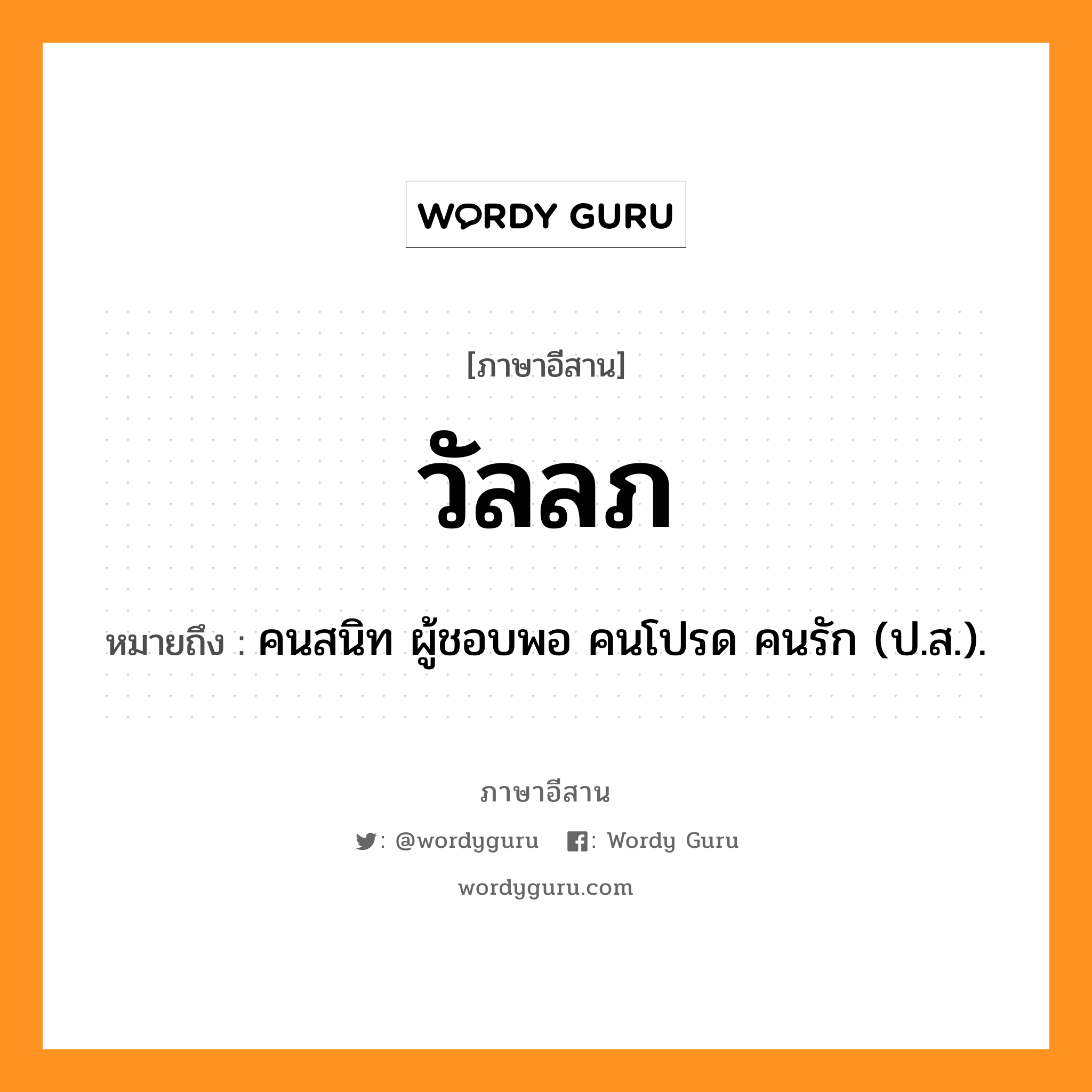 วัลลภ หมายถึงอะไร, ภาษาอีสาน วัลลภ หมายถึง คนสนิท ผู้ชอบพอ คนโปรด คนรัก (ป.ส.). หมวด วัน - ลบ