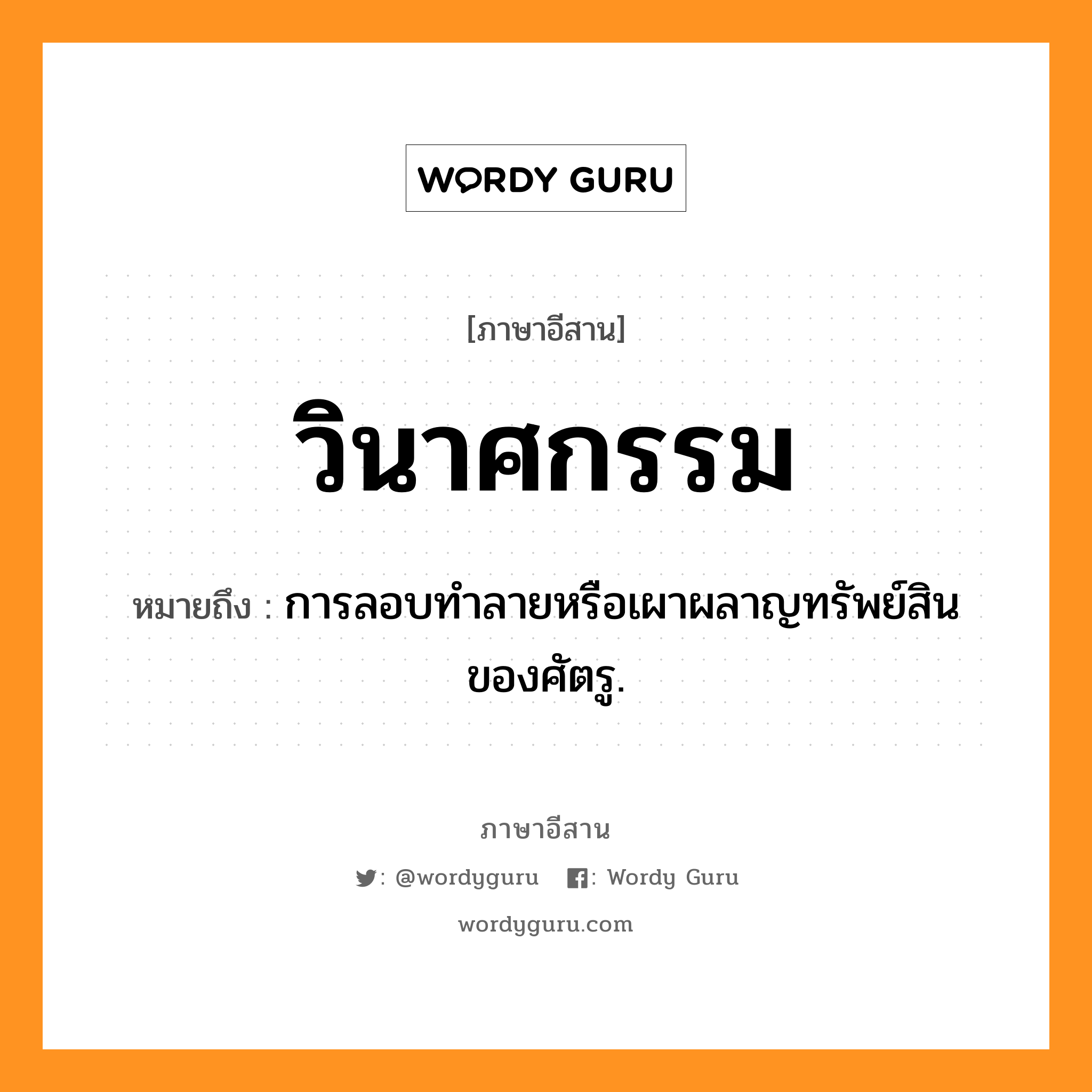 วินาศกรรม หมายถึงอะไร, ภาษาอีสาน วินาศกรรม หมายถึง การลอบทำลายหรือเผาผลาญทรัพย์สินของศัตรู. หมวด วิ - นาด - สะ - กำ