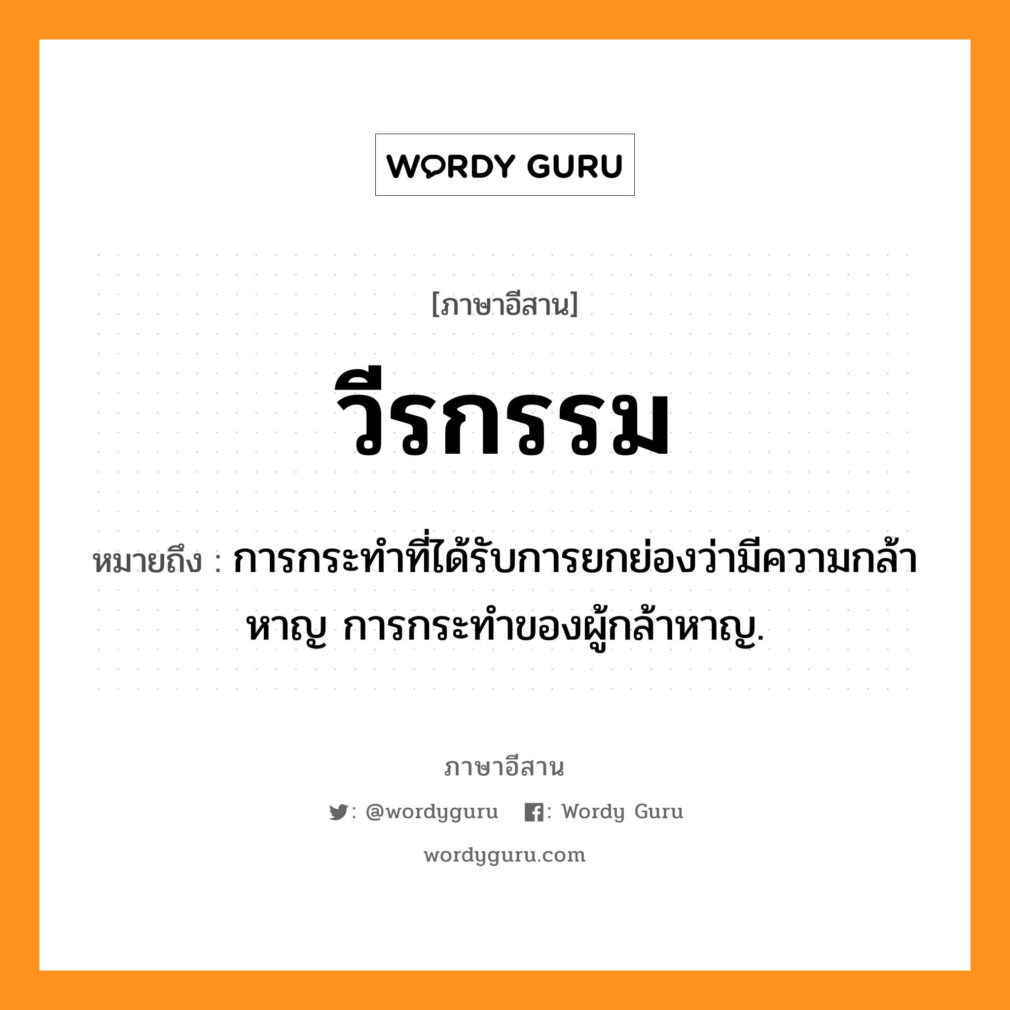 วีรกรรม หมายถึงอะไร, ภาษาอีสาน วีรกรรม หมายถึง การกระทำที่ได้รับการยกย่องว่ามีความกล้าหาญ การกระทำของผู้กล้าหาญ. หมวด วี - ระ - กำ