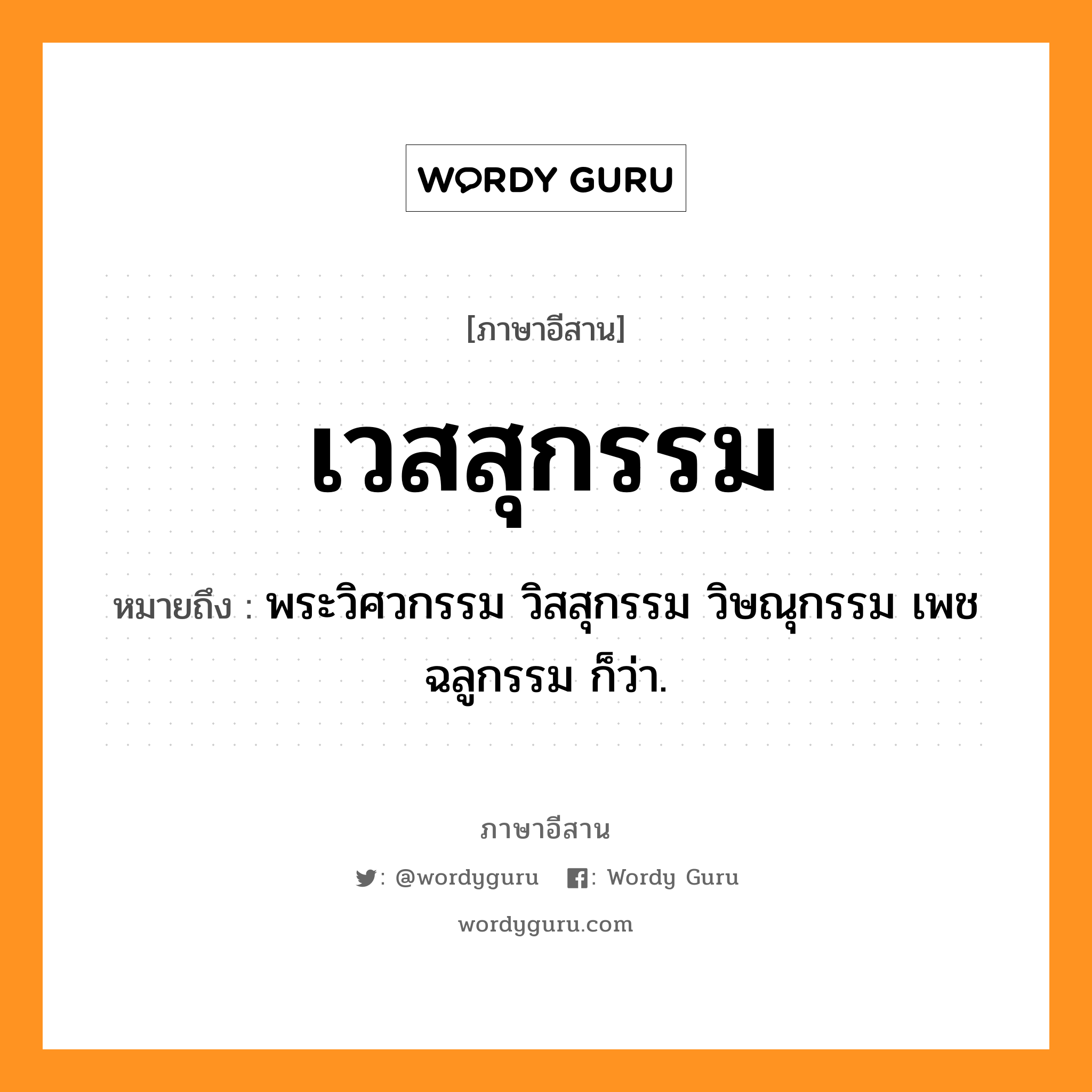 เวสสุกรรม หมายถึงอะไร, ภาษาอีสาน เวสสุกรรม หมายถึง พระวิศวกรรม วิสสุกรรม วิษณุกรรม เพชฉลูกรรม ก็ว่า. หมวด เวด - สุ - กำ