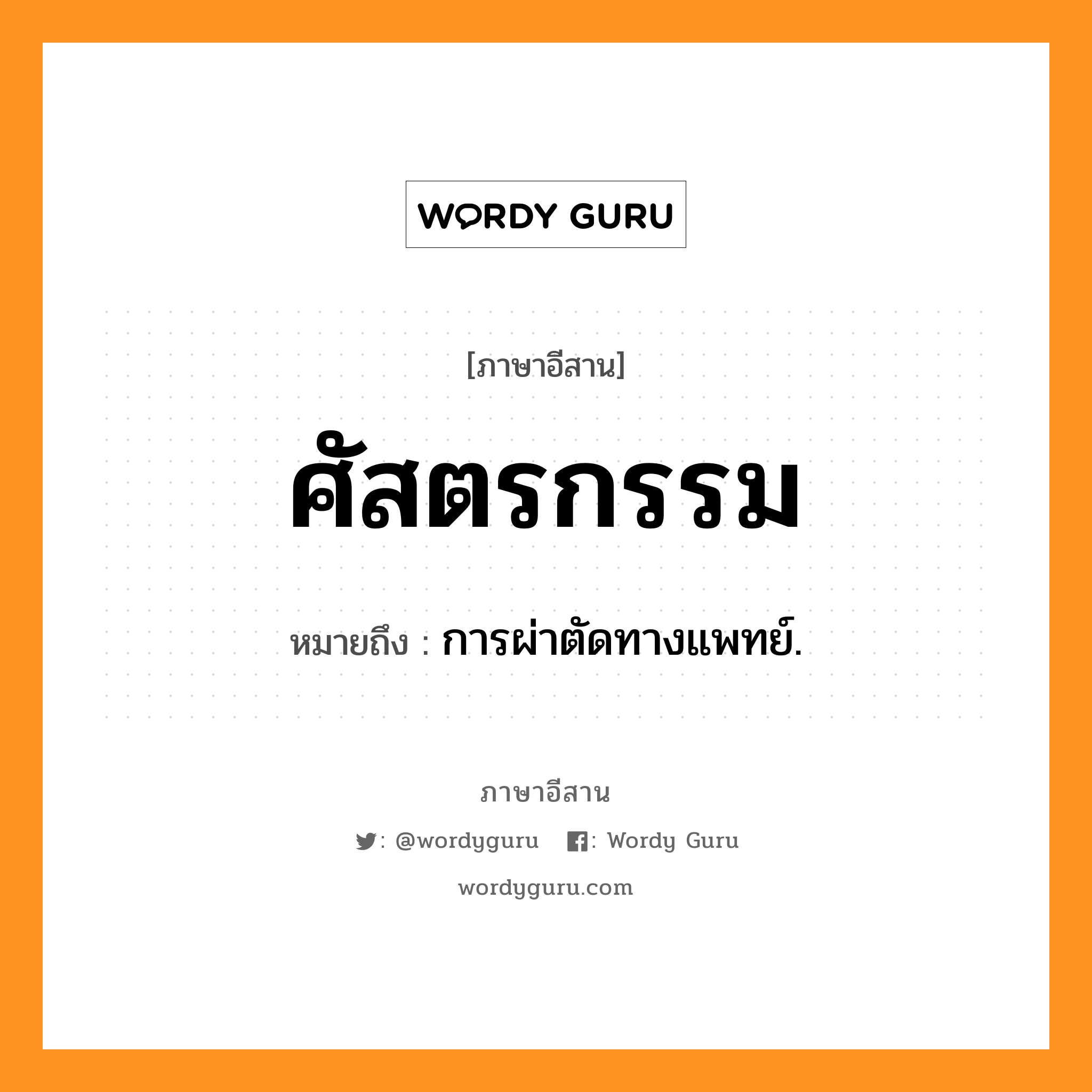 ศัสตรกรรม หมายถึงอะไร, ภาษาอีสาน ศัสตรกรรม หมายถึง การผ่าตัดทางแพทย์. หมวด สัด - ตะ - ระ - กำ