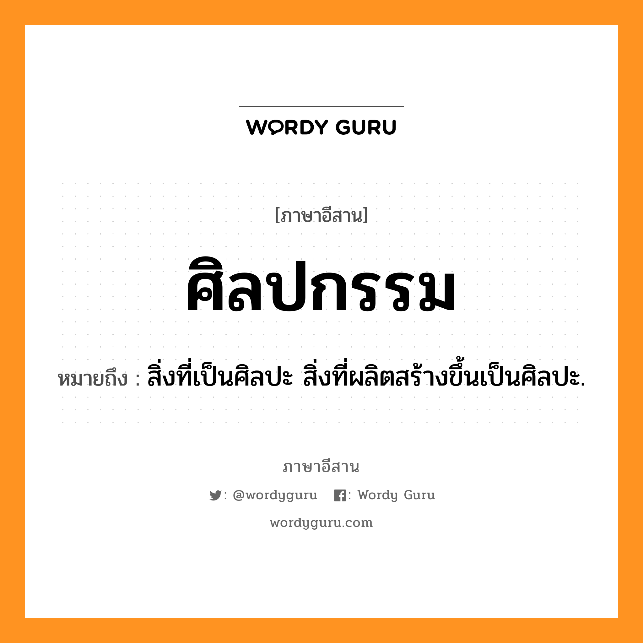 ศิลปกรรม หมายถึงอะไร, ภาษาอีสาน ศิลปกรรม หมายถึง สิ่งที่เป็นศิลปะ สิ่งที่ผลิตสร้างขึ้นเป็นศิลปะ. หมวด สิน - ละ - ปะ - กำ