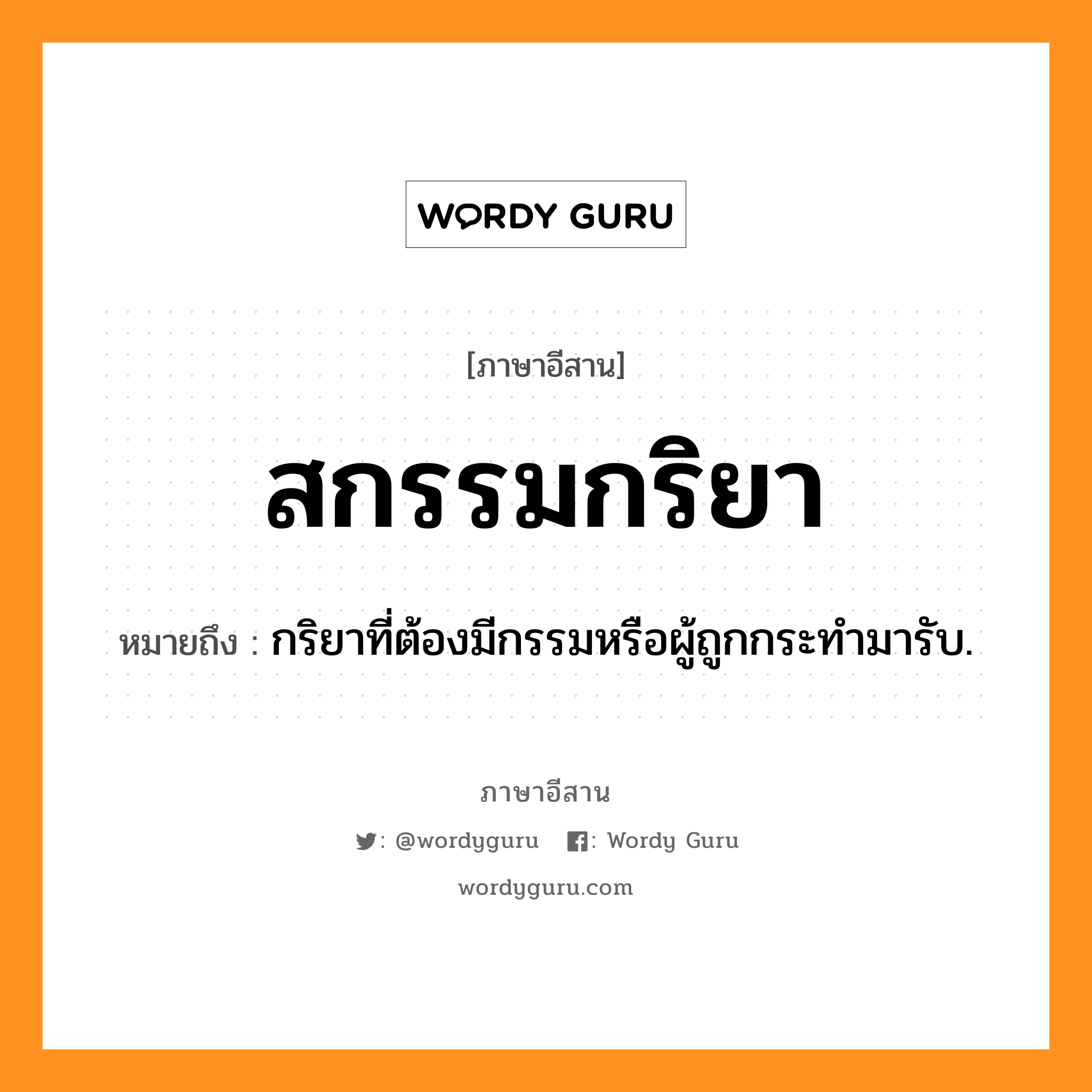 สกรรมกริยา หมายถึงอะไร, ภาษาอีสาน สกรรมกริยา หมายถึง กริยาที่ต้องมีกรรมหรือผู้ถูกกระทำมารับ. หมวด สะ - กำ - กะ - ริ - ยา