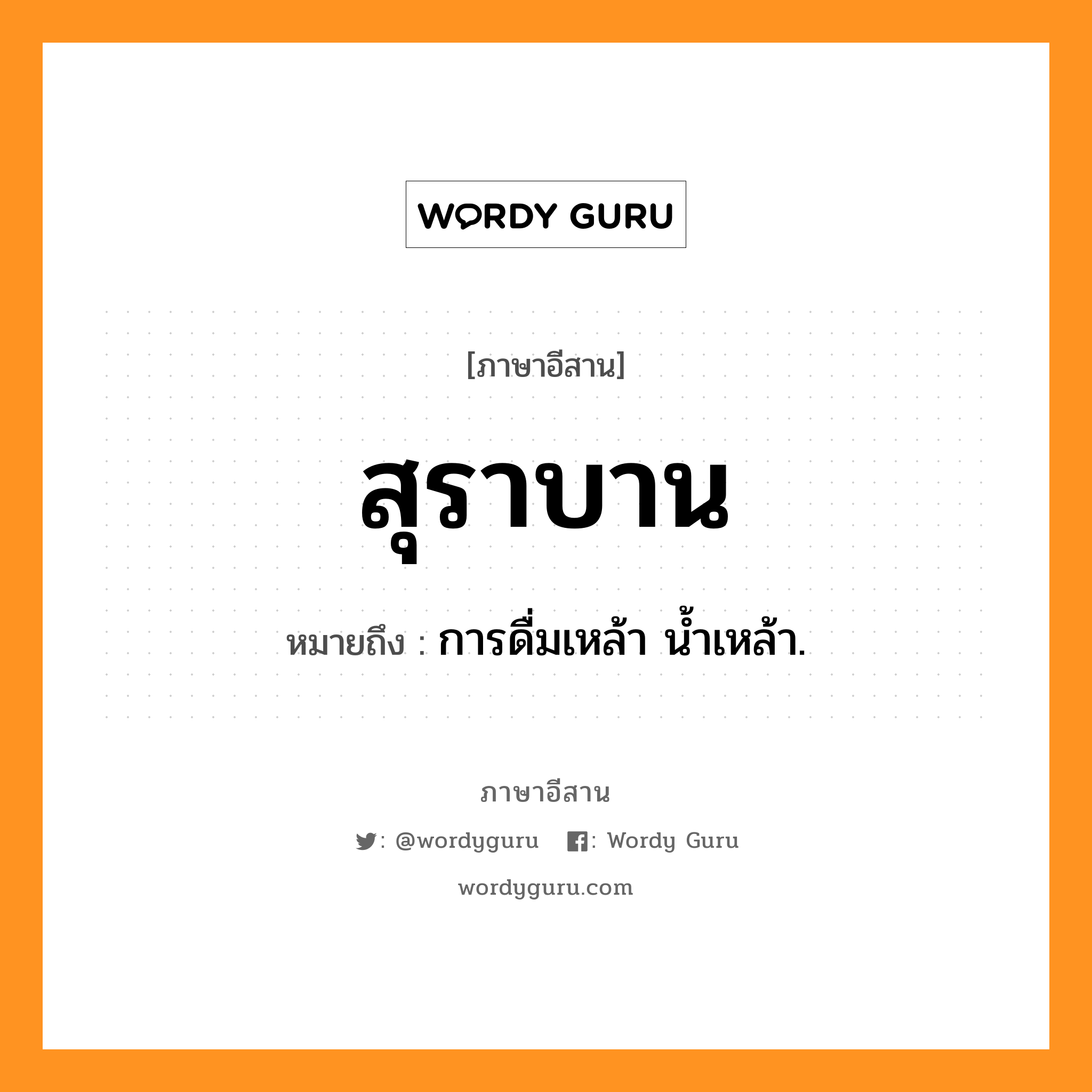 สุราบาน หมายถึงอะไร, ภาษาอีสาน สุราบาน หมายถึง การดื่มเหล้า น้ำเหล้า. หมวด สุ-รา-บาน