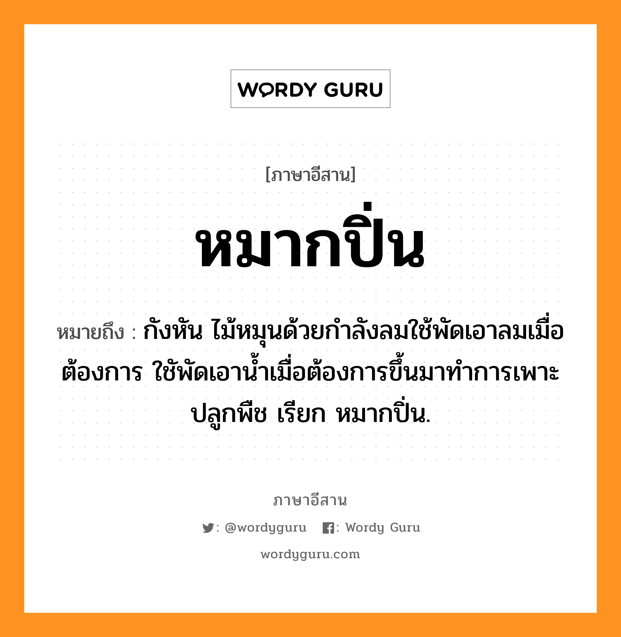 หมากปิ่น หมายถึงอะไร, ภาษาอีสาน หมากปิ่น หมายถึง กังหัน ไม้หมุนด้วยกำลังลมใช้พัดเอาลมเมื่อต้องการ ใชัพัดเอาน้ำเมื่อต้องการขึ้นมาทำการเพาะปลูกพืช เรียก หมากปิ่น. หมวด หมาก - ปิ่น