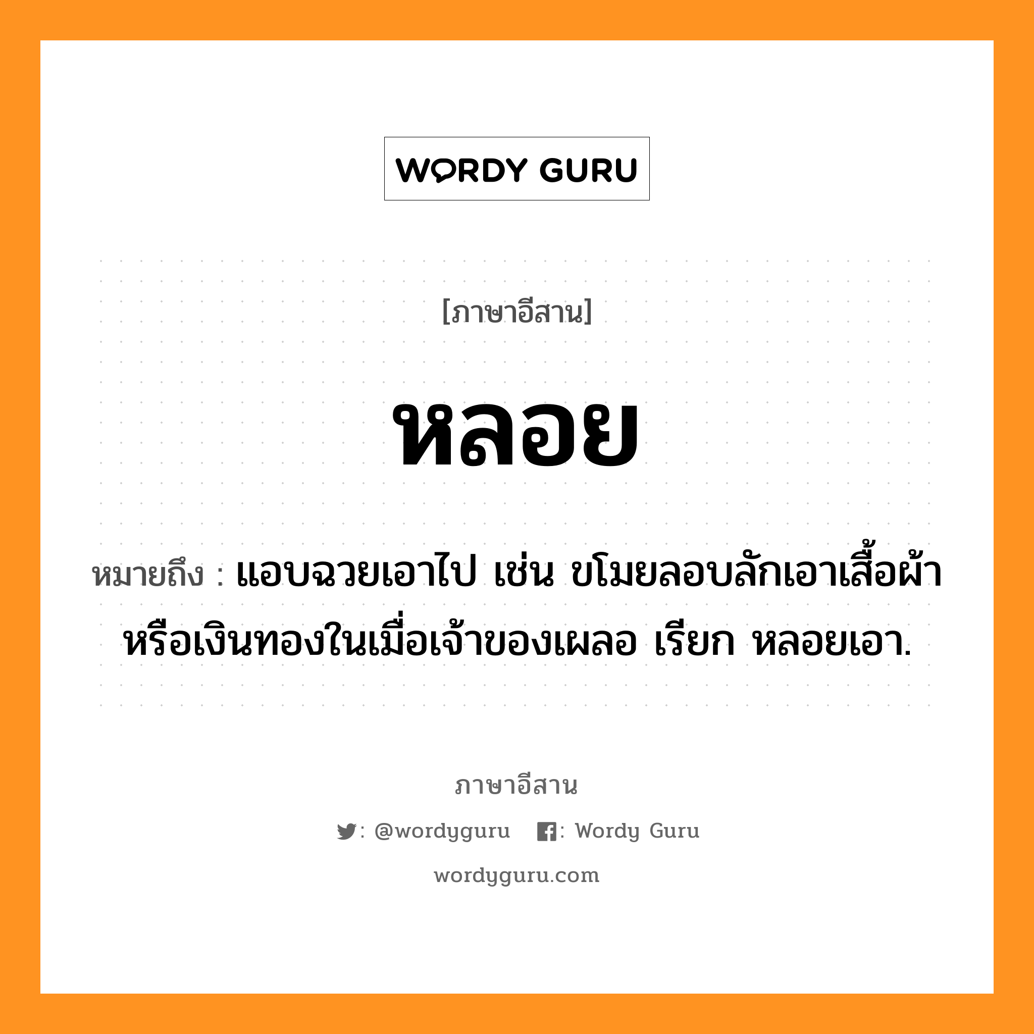 หลอย หมายถึงอะไร, ภาษาอีสาน หลอย หมายถึง แอบฉวยเอาไป เช่น ขโมยลอบลักเอาเสื้อผ้าหรือเงินทองในเมื่อเจ้าของเผลอ เรียก หลอยเอา. หมวด หลอย