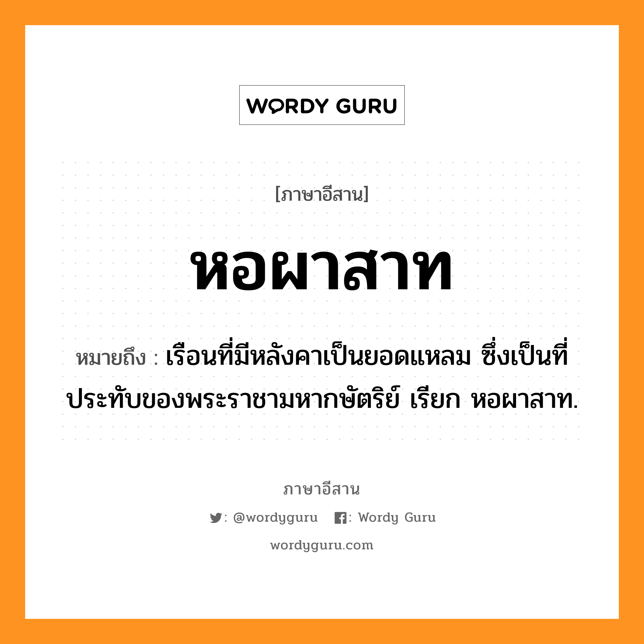 หอผาสาท หมายถึงอะไร, ภาษาอีสาน หอผาสาท หมายถึง เรือนที่มีหลังคาเป็นยอดแหลม ซึ่งเป็นที่ประทับของพระราชามหากษัตริย์ เรียก หอผาสาท. หมวด หอ-ผา-สาท