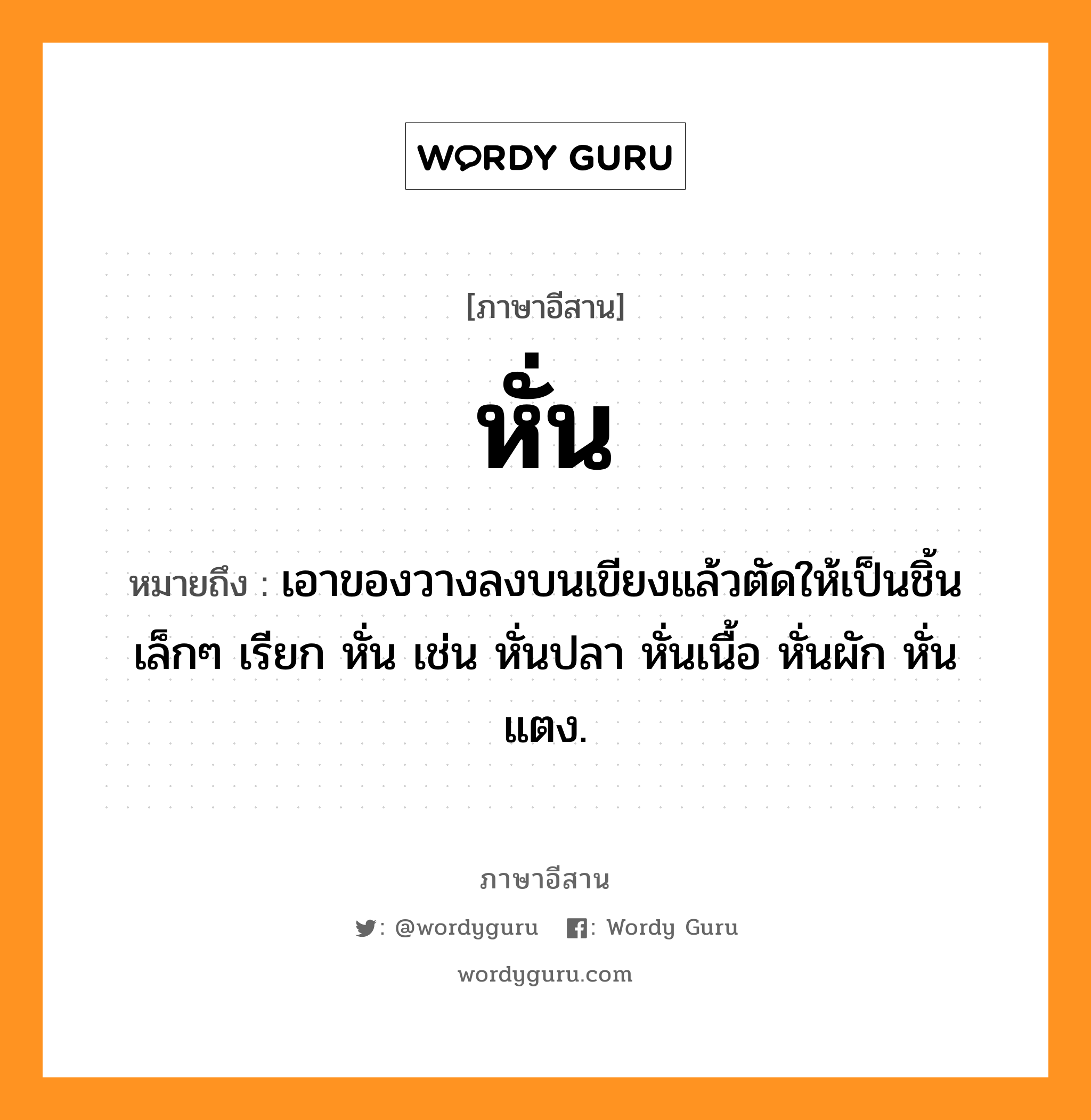 หั่น หมายถึงอะไร, ภาษาอีสาน หั่น หมายถึง เอาของวางลงบนเขียงแล้วตัดให้เป็นชิ้นเล็กๆ เรียก หั่น เช่น หั่นปลา หั่นเนื้อ หั่นผัก หั่นแตง. หมวด ฮัน