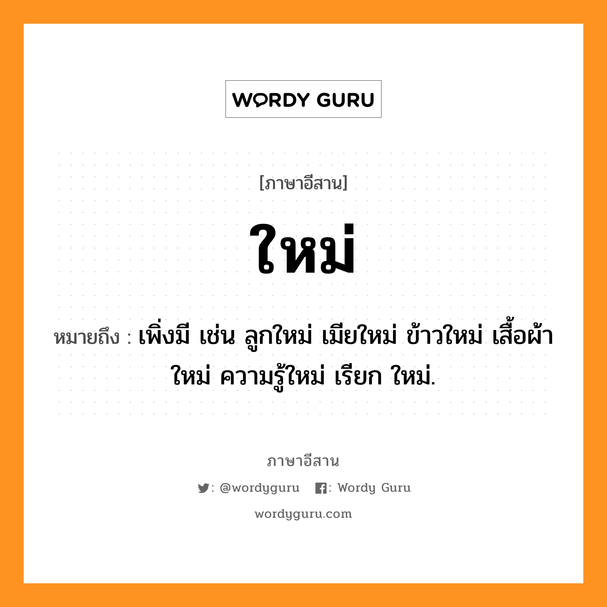 ใหม่ หมายถึงอะไร, ภาษาอีสาน ใหม่ หมายถึง เพิ่งมี เช่น ลูกใหม่ เมียใหม่ ข้าวใหม่ เสื้อผ้าใหม่ ความรู้ใหม่ เรียก ใหม่. หมวด ใหม่