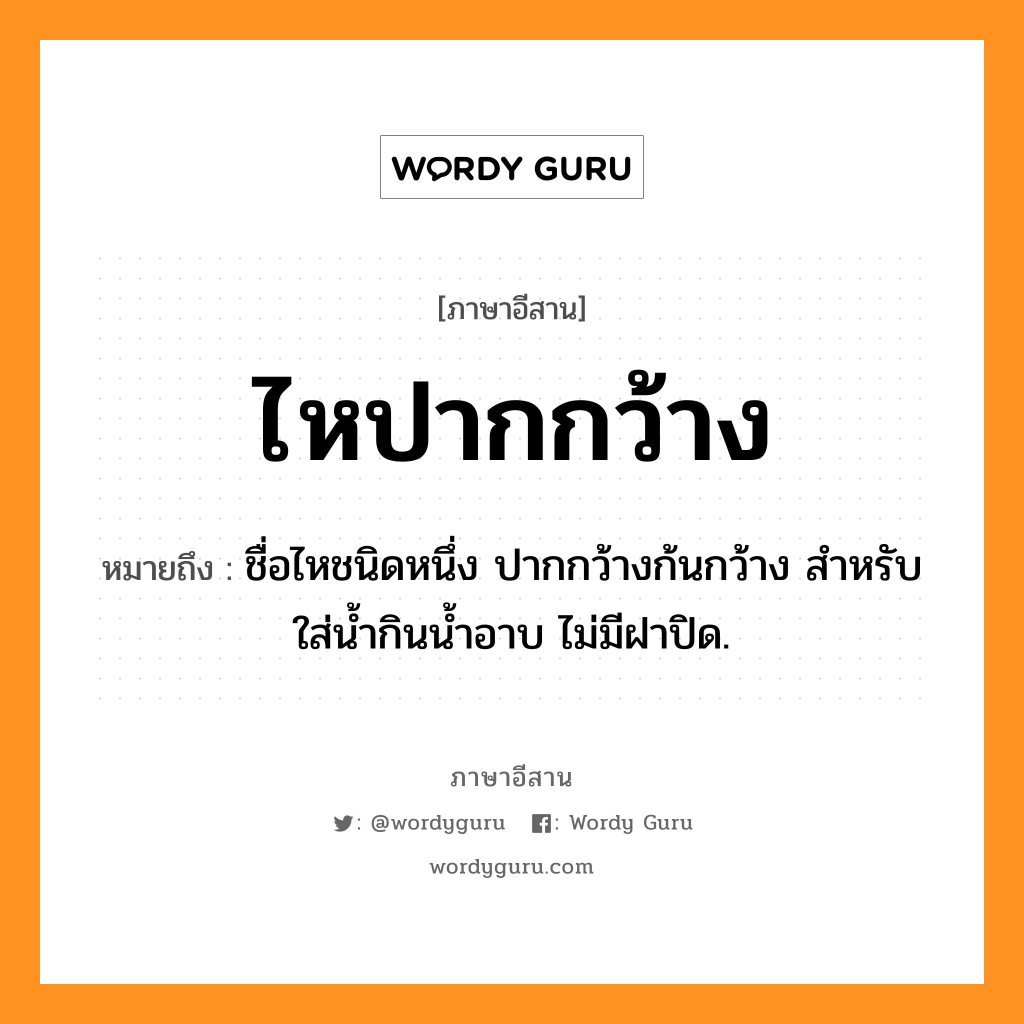 ไหปากกว้าง หมายถึงอะไร, ภาษาอีสาน ไหปากกว้าง หมายถึง ชื่อไหชนิดหนึ่ง ปากกว้างก้นกว้าง สำหรับใส่น้ำกินน้ำอาบ ไม่มีฝาปิด. หมวด ไห - ปาก - กว้าง