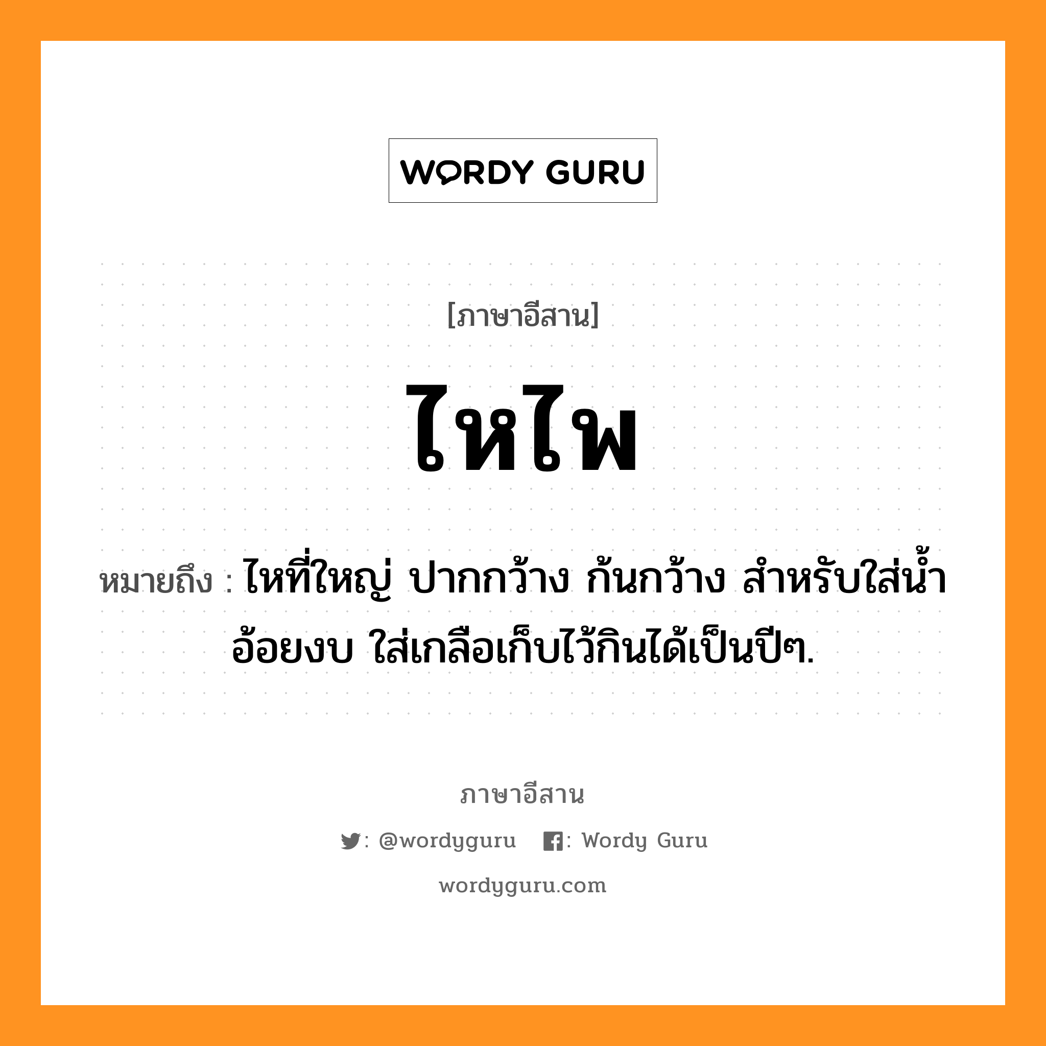 ไหไพ หมายถึงอะไร, ภาษาอีสาน ไหไพ หมายถึง ไหที่ใหญ่ ปากกว้าง ก้นกว้าง สำหรับใส่น้ำอ้อยงบ ใส่เกลือเก็บไว้กินได้เป็นปีๆ. หมวด ไห - ไพ