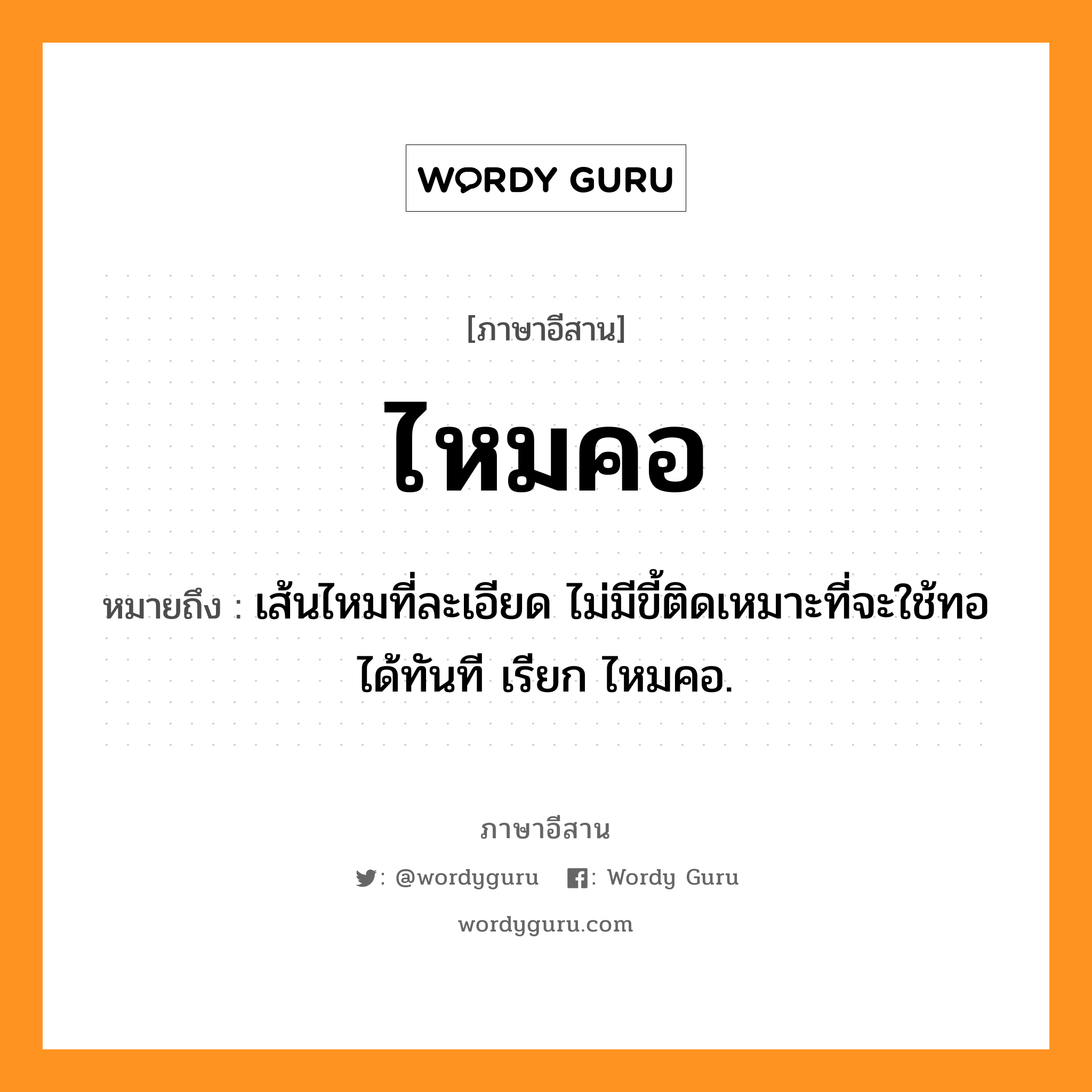 ไหมคอ หมายถึงอะไร, ภาษาอีสาน ไหมคอ หมายถึง เส้นไหมที่ละเอียด ไม่มีขี้ติดเหมาะที่จะใช้ทอได้ทันที เรียก ไหมคอ. หมวด ไหม - คอ