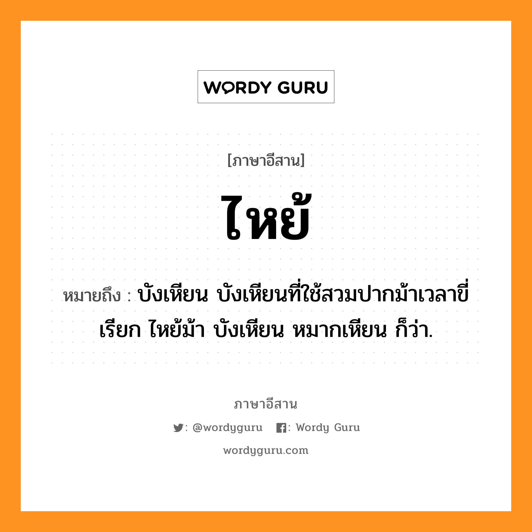 ไหย้ หมายถึงอะไร, ภาษาอีสาน ไหย้ หมายถึง บังเหียน บังเหียนที่ใช้สวมปากม้าเวลาขี่ เรียก ไหย้ม้า บังเหียน หมากเหียน ก็ว่า. หมวด ไหย้