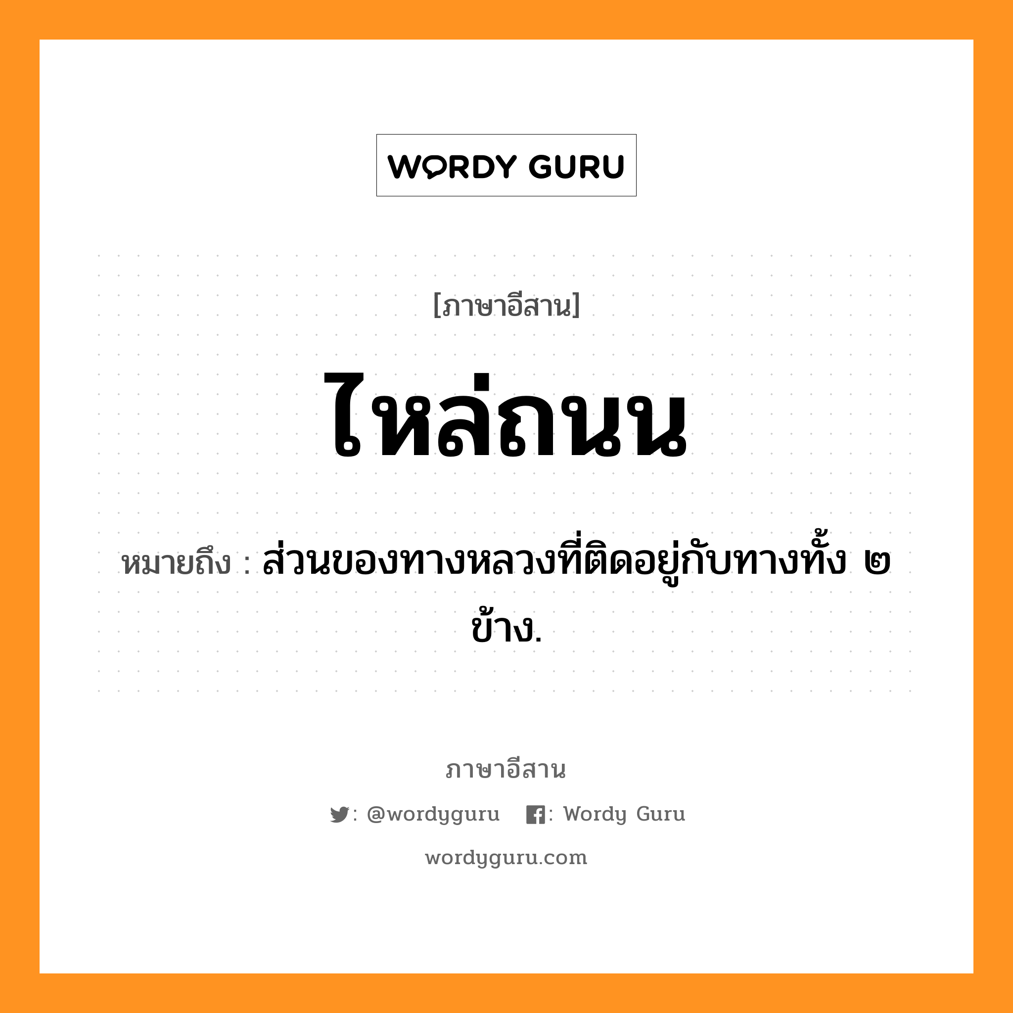 ไหล่ถนน หมายถึงอะไร, ภาษาอีสาน ไหล่ถนน หมายถึง ส่วนของทางหลวงที่ติดอยู่กับทางทั้ง ๒ ข้าง. หมวด ไหล่ - ถะ - หนน