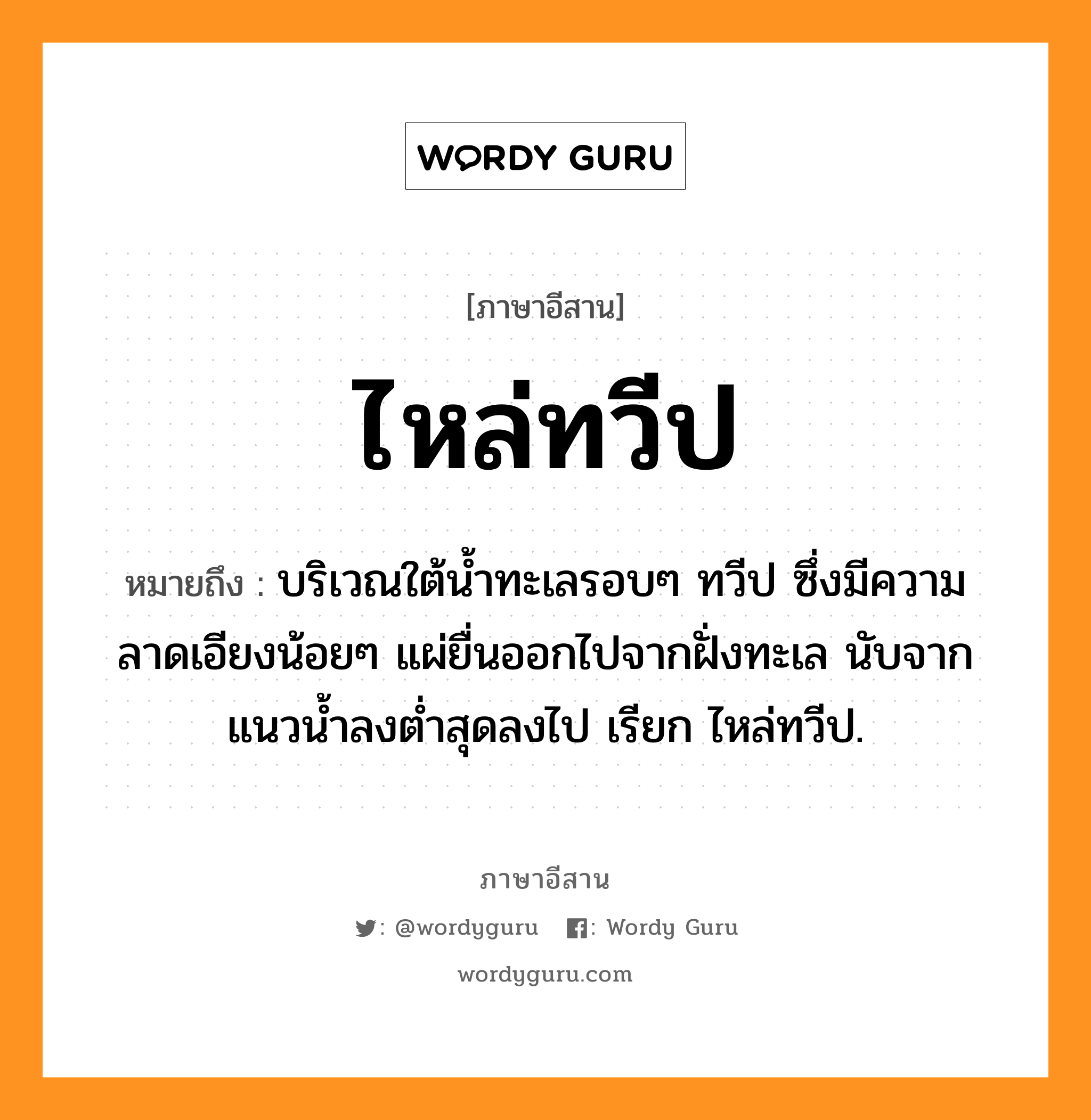 ไหล่ทวีป หมายถึงอะไร, ภาษาอีสาน ไหล่ทวีป หมายถึง บริเวณใต้น้ำทะเลรอบๆ ทวีป ซึ่งมีความลาดเอียงน้อยๆ แผ่ยื่นออกไปจากฝั่งทะเล นับจากแนวน้ำลงต่ำสุดลงไป เรียก ไหล่ทวีป. หมวด ไหล่ - ทะ - วีบ