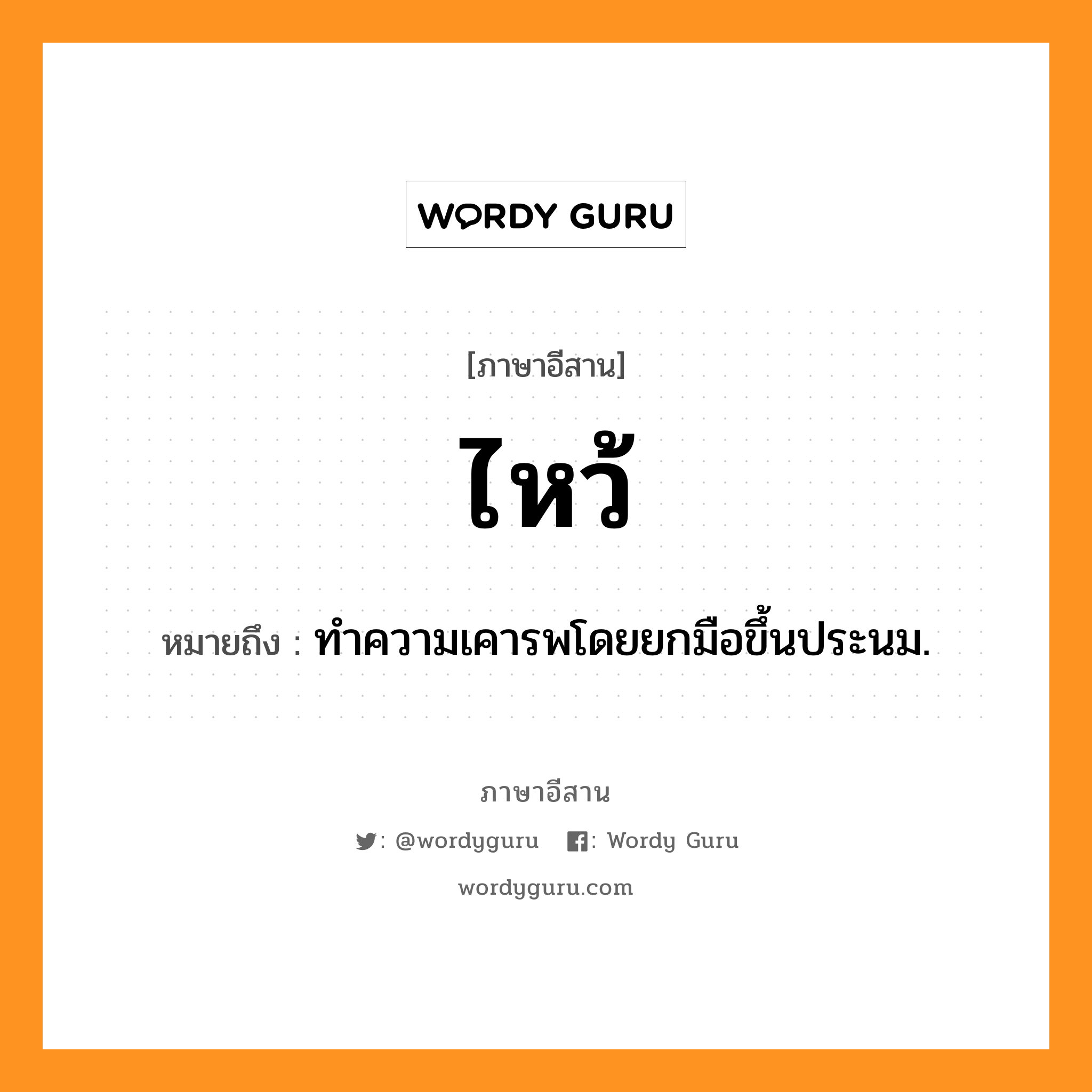 ไหว้ หมายถึงอะไร, ภาษาอีสาน ไหว้ หมายถึง ทำความเคารพโดยยกมือขึ้นประนม. หมวด ว่าย