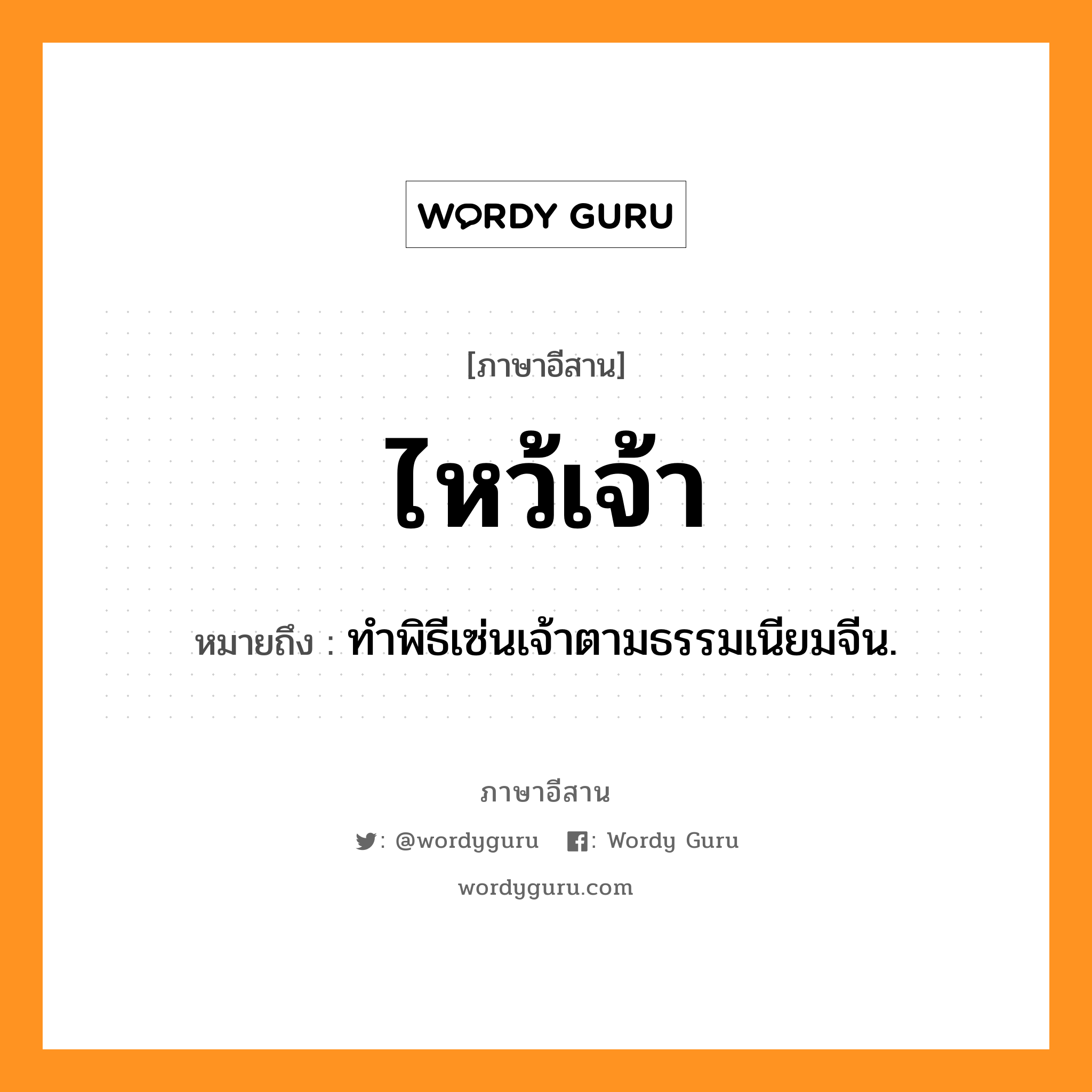 ไหว้เจ้า หมายถึงอะไร, ภาษาอีสาน ไหว้เจ้า หมายถึง ทำพิธีเซ่นเจ้าตามธรรมเนียมจีน. หมวด ไหว้ - เจ้า