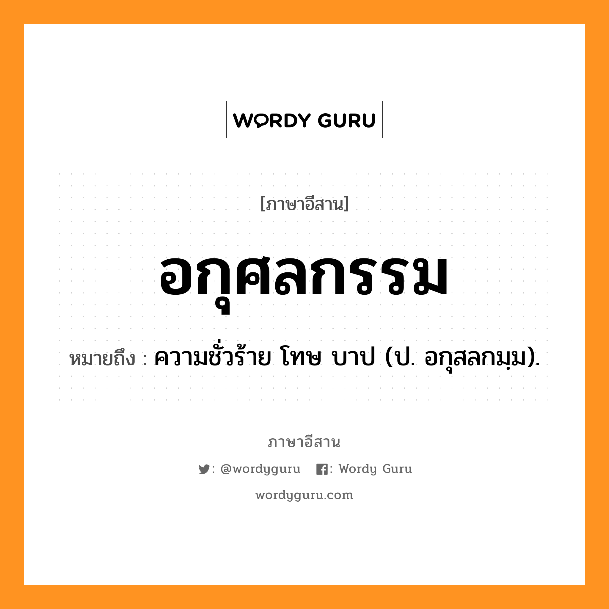 อกุศลกรรม หมายถึงอะไร, ภาษาอีสาน อกุศลกรรม หมายถึง ความชั่วร้าย โทษ บาป (ป. อกุสลกมฺม). หมวด อะ - กุ - สน - ละ - กำ