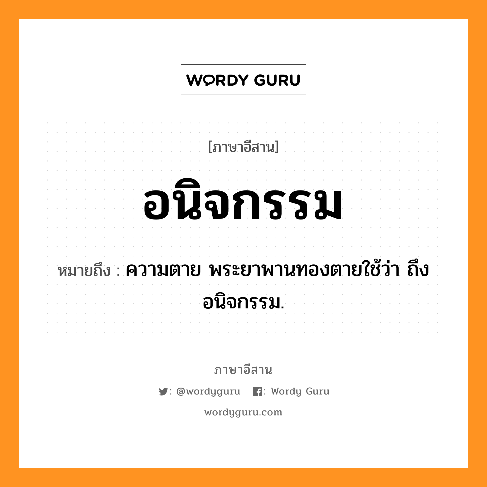 อนิจกรรม หมายถึงอะไร, ภาษาอีสาน อนิจกรรม หมายถึง ความตาย พระยาพานทองตายใช้ว่า ถึงอนิจกรรม. หมวด อะ - นิด - จะ - กำ