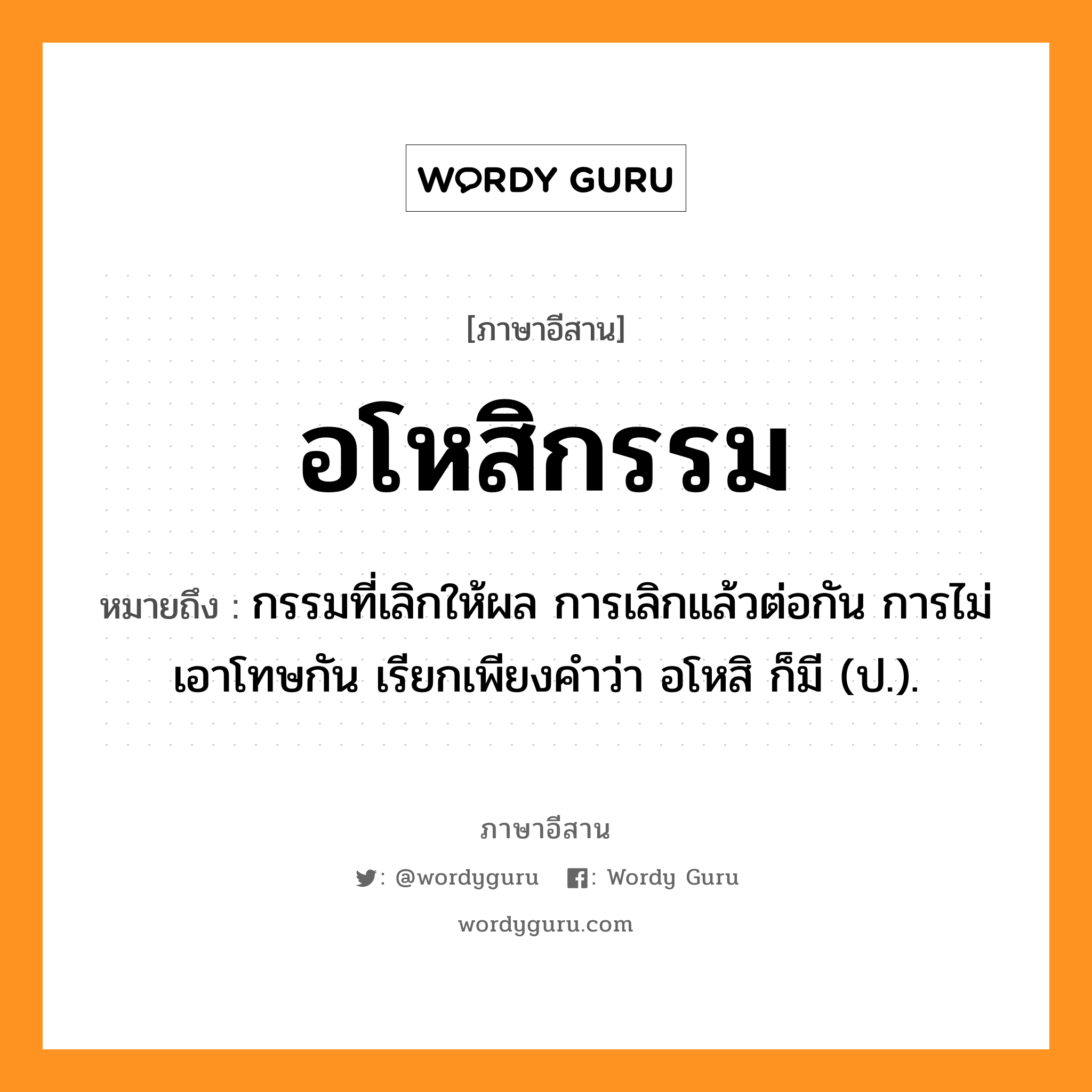 อโหสิกรรม หมายถึงอะไร, ภาษาอีสาน อโหสิกรรม หมายถึง กรรมที่เลิกให้ผล การเลิกแล้วต่อกัน การไม่เอาโทษกัน เรียกเพียงคำว่า อโหสิ ก็มี (ป.). หมวด อะ - โห - สิ - กำ