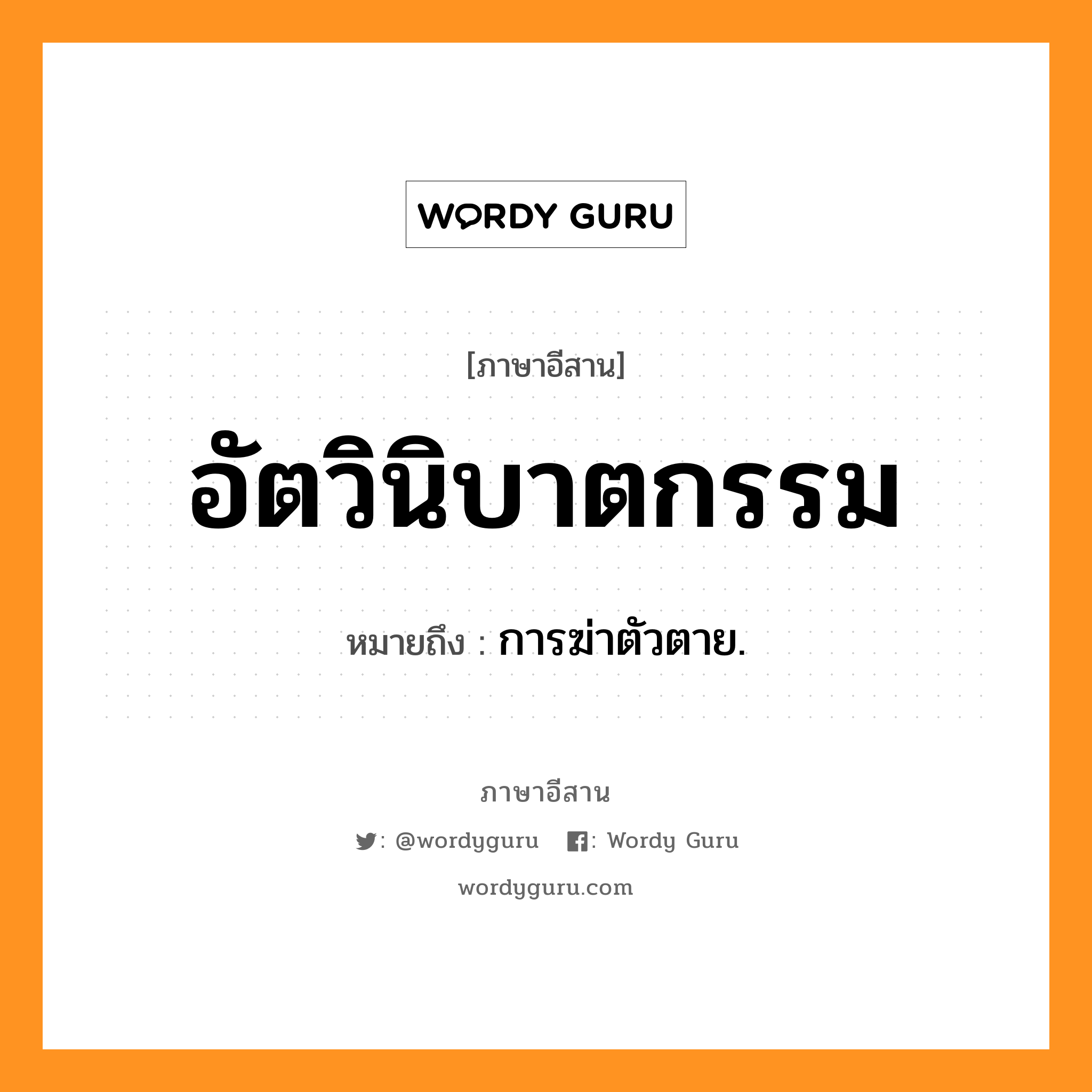 อัตวินิบาตกรรม หมายถึงอะไร, ภาษาอีสาน อัตวินิบาตกรรม หมายถึง การฆ่าตัวตาย. หมวด อัด - วิ - นิ - บาด - กำ