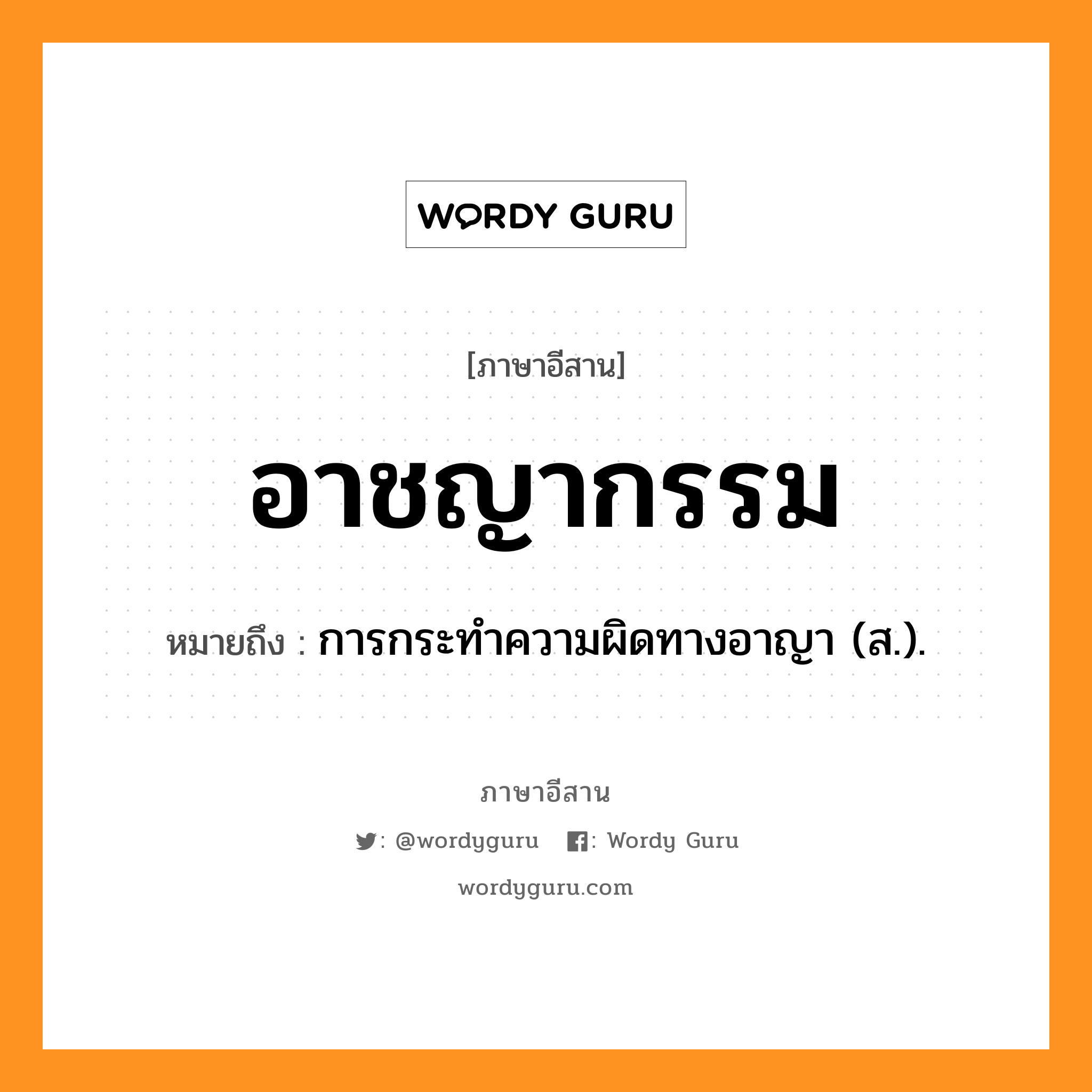 อาชญากรรม หมายถึงอะไร, ภาษาอีสาน อาชญากรรม หมายถึง การกระทำความผิดทางอาญา (ส.). หมวด อาด - ชะ - ยา - กำ