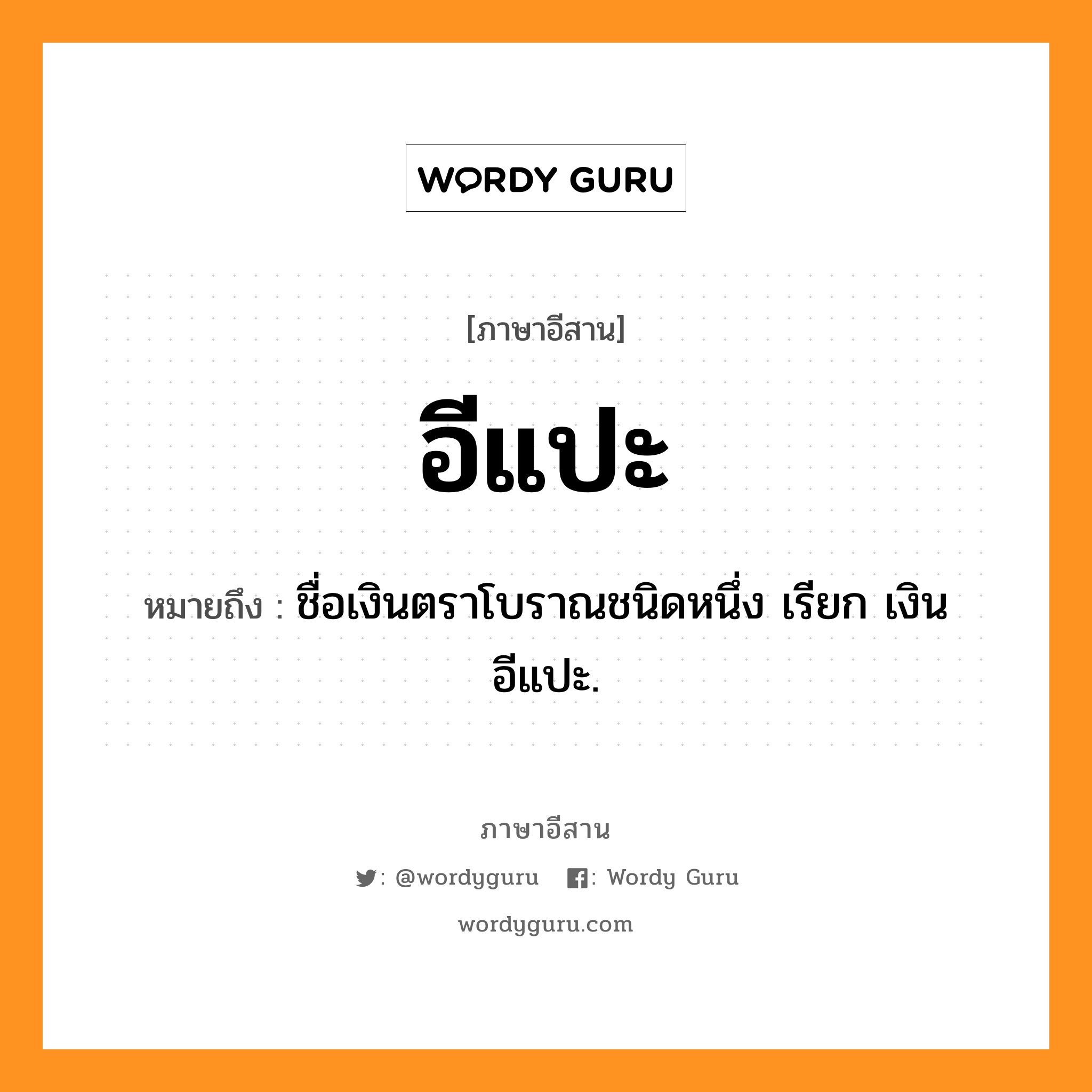 อีแปะ หมายถึงอะไร, ภาษาอีสาน อีแปะ หมายถึง ชื่อเงินตราโบราณชนิดหนึ่ง เรียก เงินอีแปะ. หมวด อีแปะ