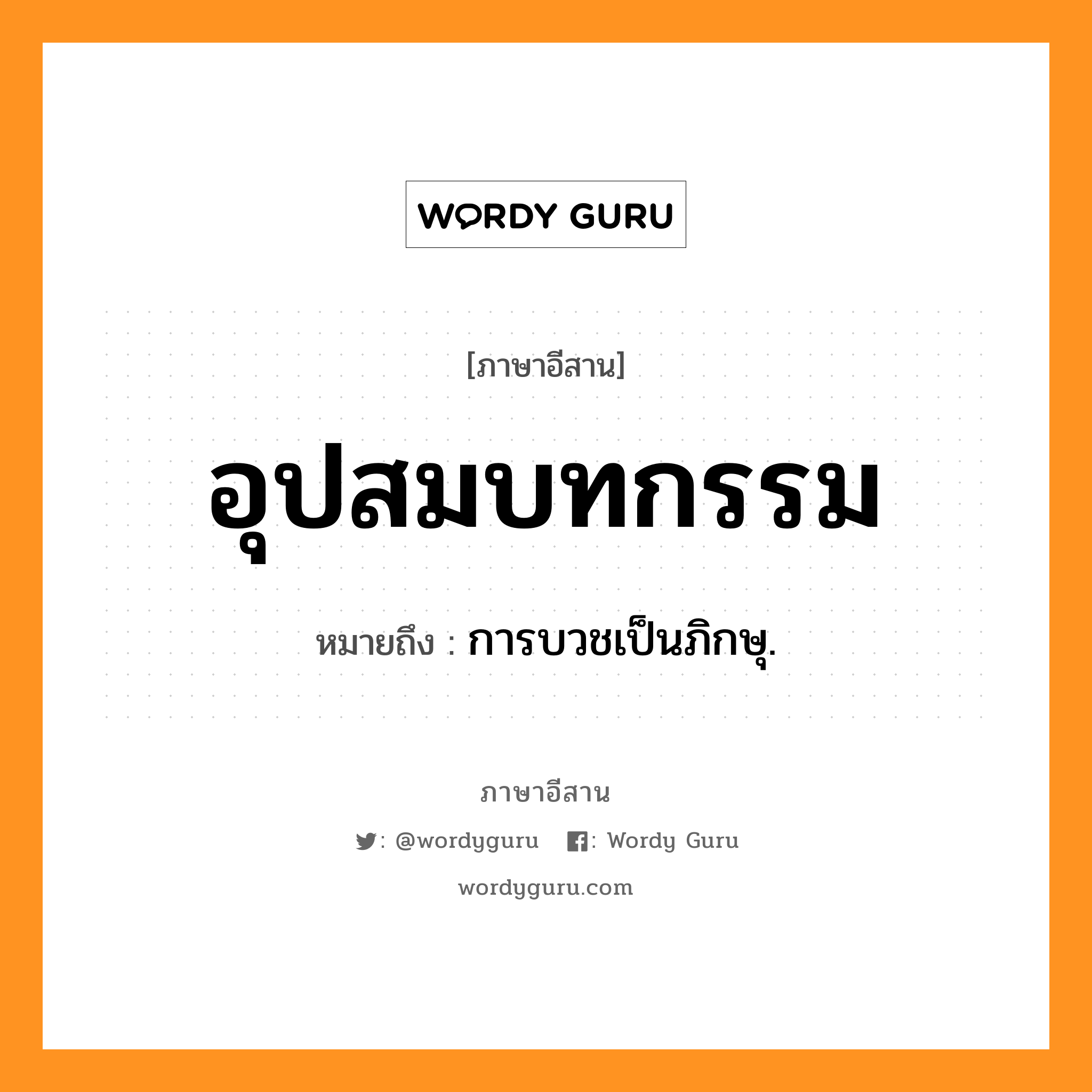 อุปสมบทกรรม หมายถึงอะไร, ภาษาอีสาน อุปสมบทกรรม หมายถึง การบวชเป็นภิกษุ. หมวด อุบ - ปะ - สม - บด - กำ