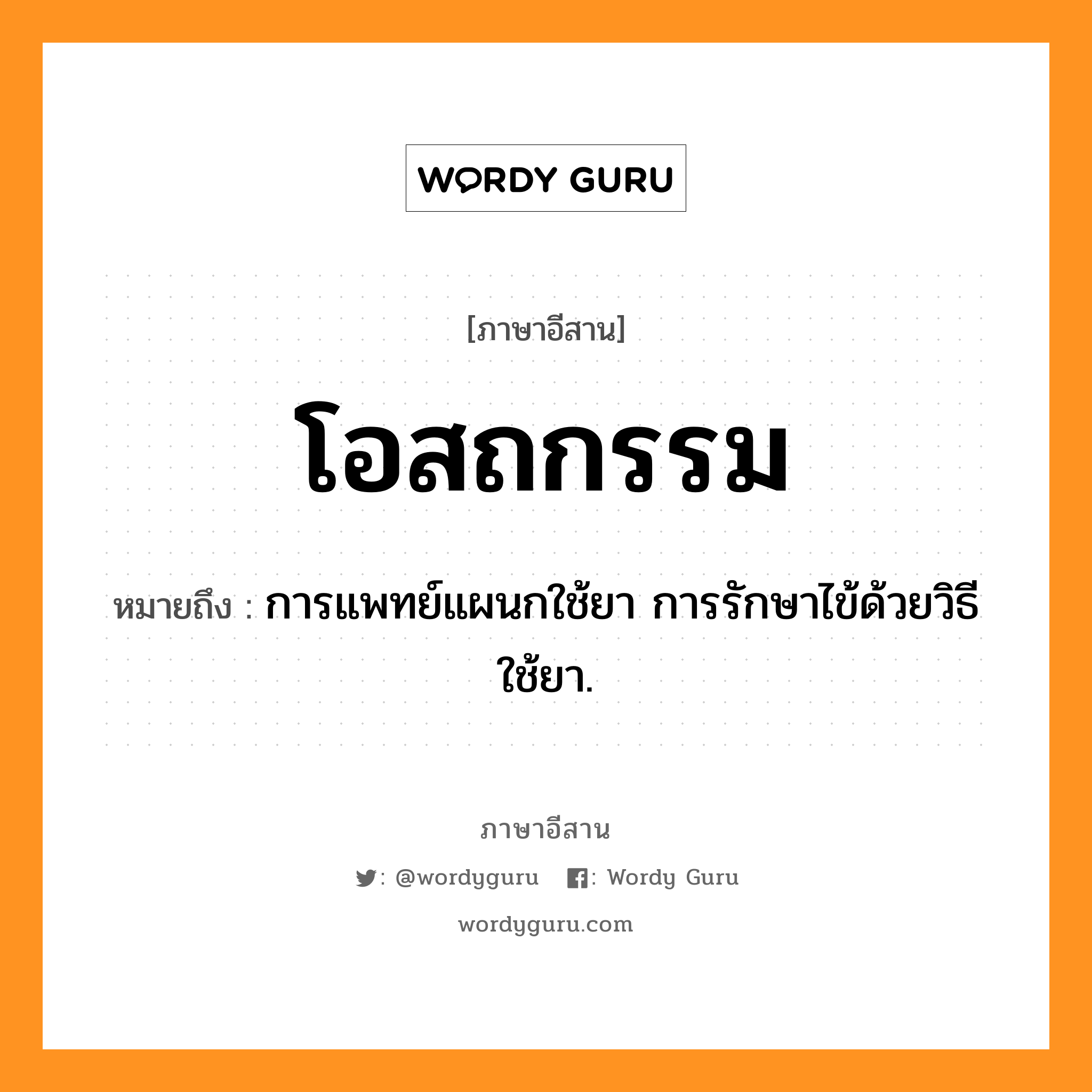 โอสถกรรม หมายถึงอะไร, ภาษาอีสาน โอสถกรรม หมายถึง การแพทย์แผนกใช้ยา การรักษาไข้ด้วยวิธีใช้ยา. หมวด โอ - สด - ถะ - กำ