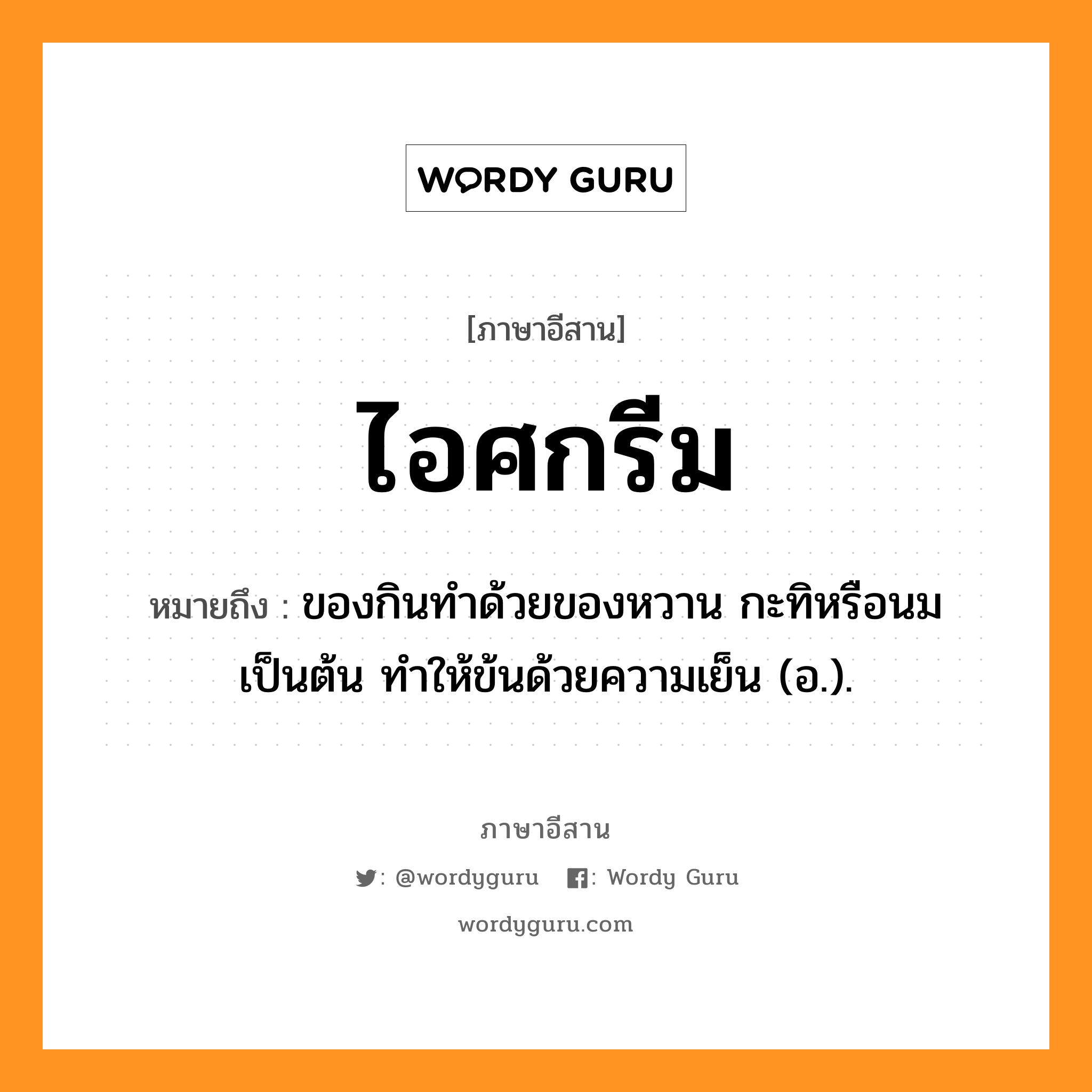 ไอศกรีม หมายถึงอะไร, ภาษาอีสาน ไอศกรีม หมายถึง ของกินทำด้วยของหวาน กะทิหรือนม เป็นต้น ทำให้ข้นด้วยความเย็น (อ.). หมวด ไอ - สะ - กรีม