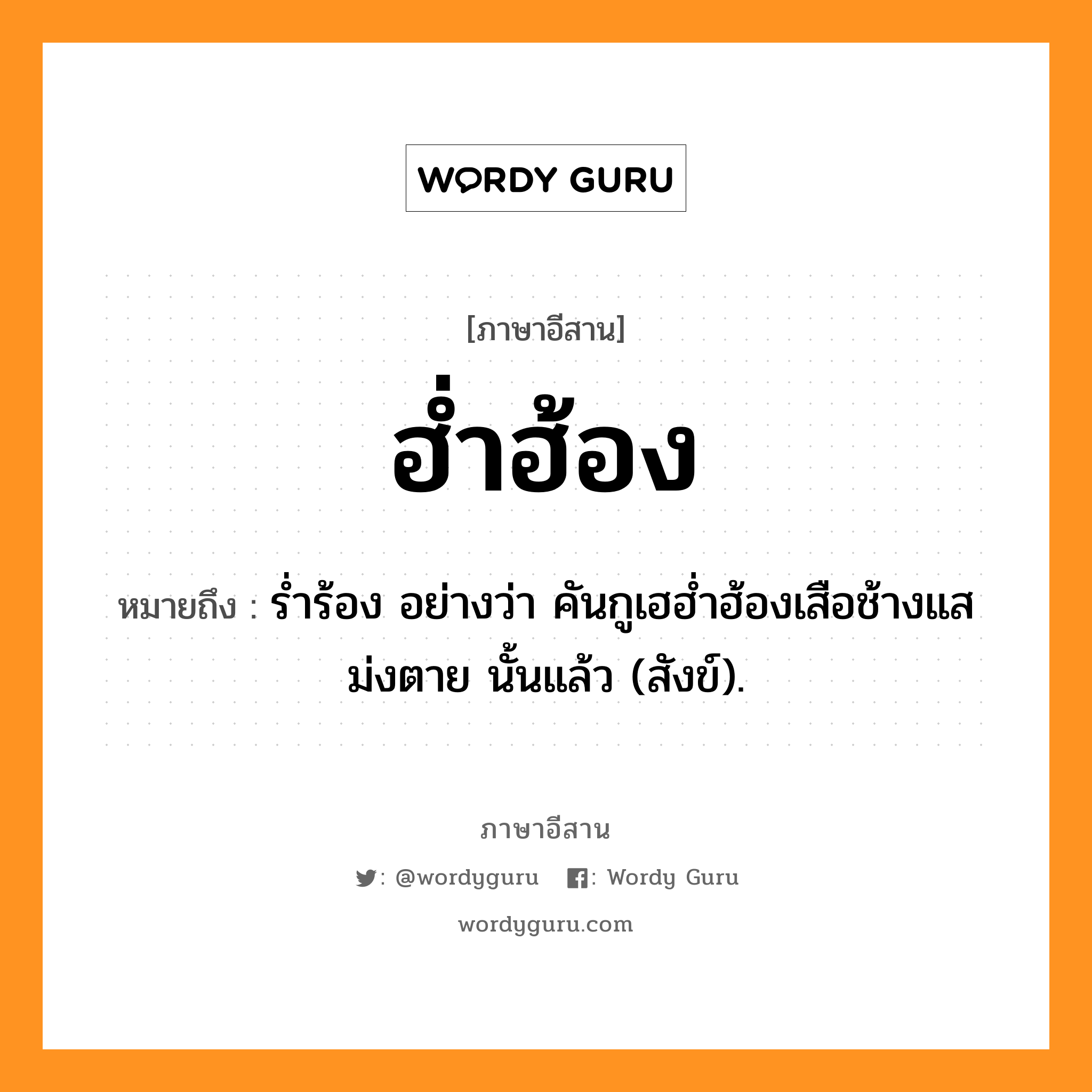 ฮ่ำฮ้อง หมายถึงอะไร, ภาษาอีสาน ฮ่ำฮ้อง หมายถึง ร่ำร้อง อย่างว่า คันกูเฮฮ่ำฮ้องเสือช้างแสม่งตาย นั้นแล้ว (สังข์). หมวด ฮ่ำฮ้อง