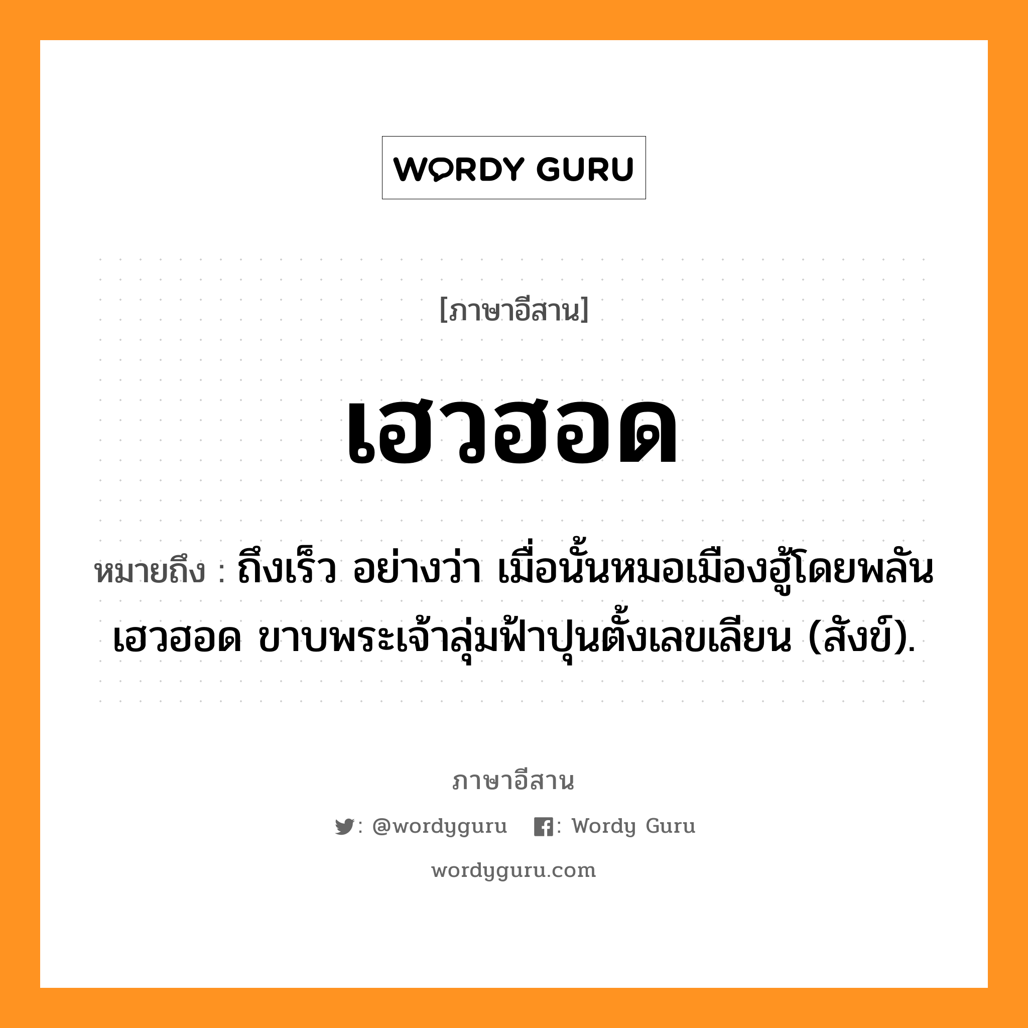 เฮวฮอด หมายถึงอะไร, ภาษาอีสาน เฮวฮอด หมายถึง ถึงเร็ว อย่างว่า เมื่อนั้นหมอเมืองฮู้โดยพลันเฮวฮอด ขาบพระเจ้าลุ่มฟ้าปุนตั้งเลขเลียน (สังข์). หมวด เฮว - ฮอด