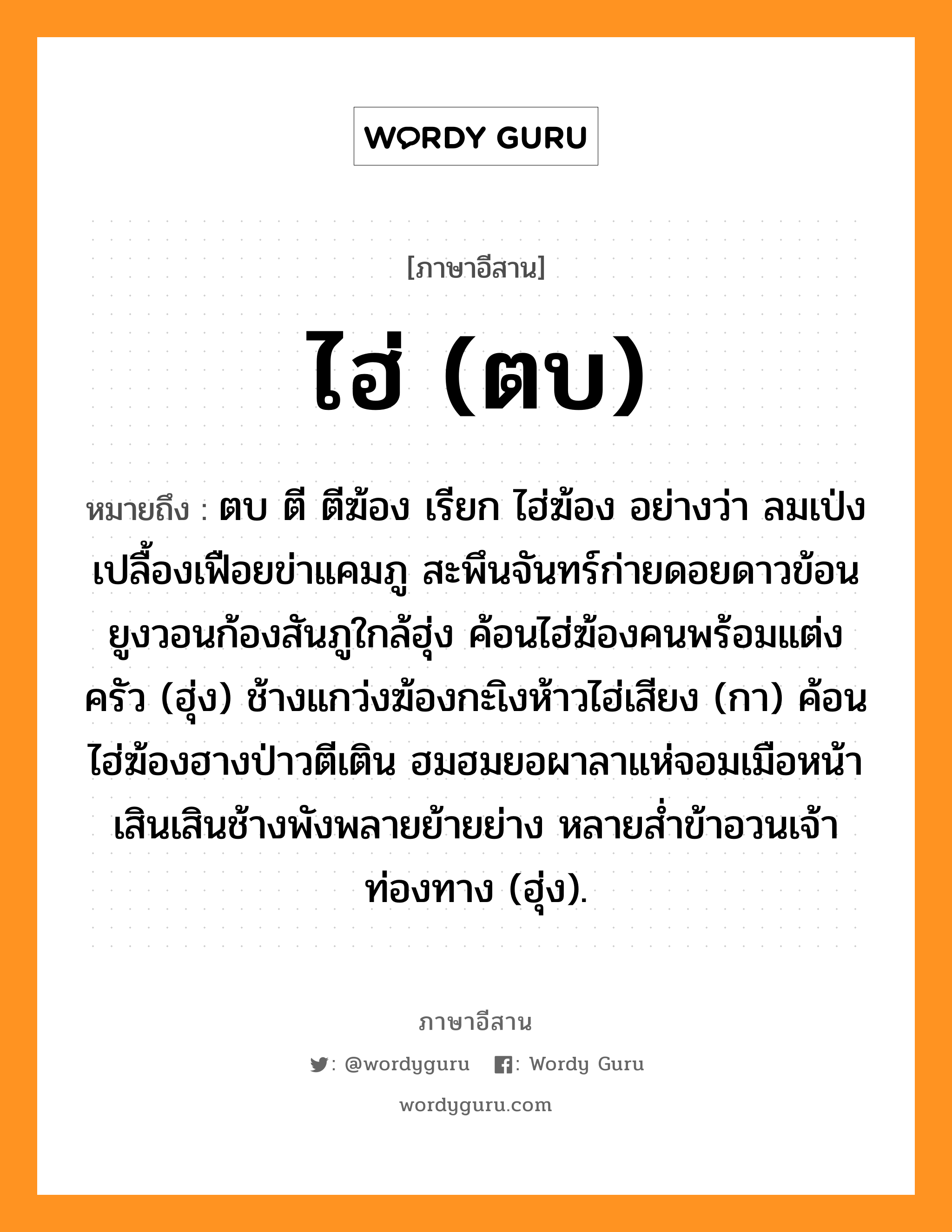 ไฮ่ (ตบ) หมายถึงอะไร, ภาษาอีสาน ไฮ่ (ตบ) หมายถึง ตบ ตี ตีฆ้อง เรียก ไฮ่ฆ้อง อย่างว่า ลมเป่งเปลื้องเฟือยข่าแคมภู สะพึนจันทร์ก่ายดอยดาวข้อน ยูงวอนก้องสันภูใกล้ฮุ่ง ค้อนไฮ่ฆ้องคนพร้อมแต่งครัว (ฮุ่ง) ช้างแกว่งฆ้องกะเิงห้าวไฮ่เสียง (กา) ค้อนไฮ่ฆ้องฮางป่าวตีเติน ฮมฮมยอผาลาแห่จอมเมือหน้า เสินเสินช้างพังพลายย้ายย่าง หลายส่ำข้าอวนเจ้าท่องทาง (ฮุ่ง). หมวด ไฮ่