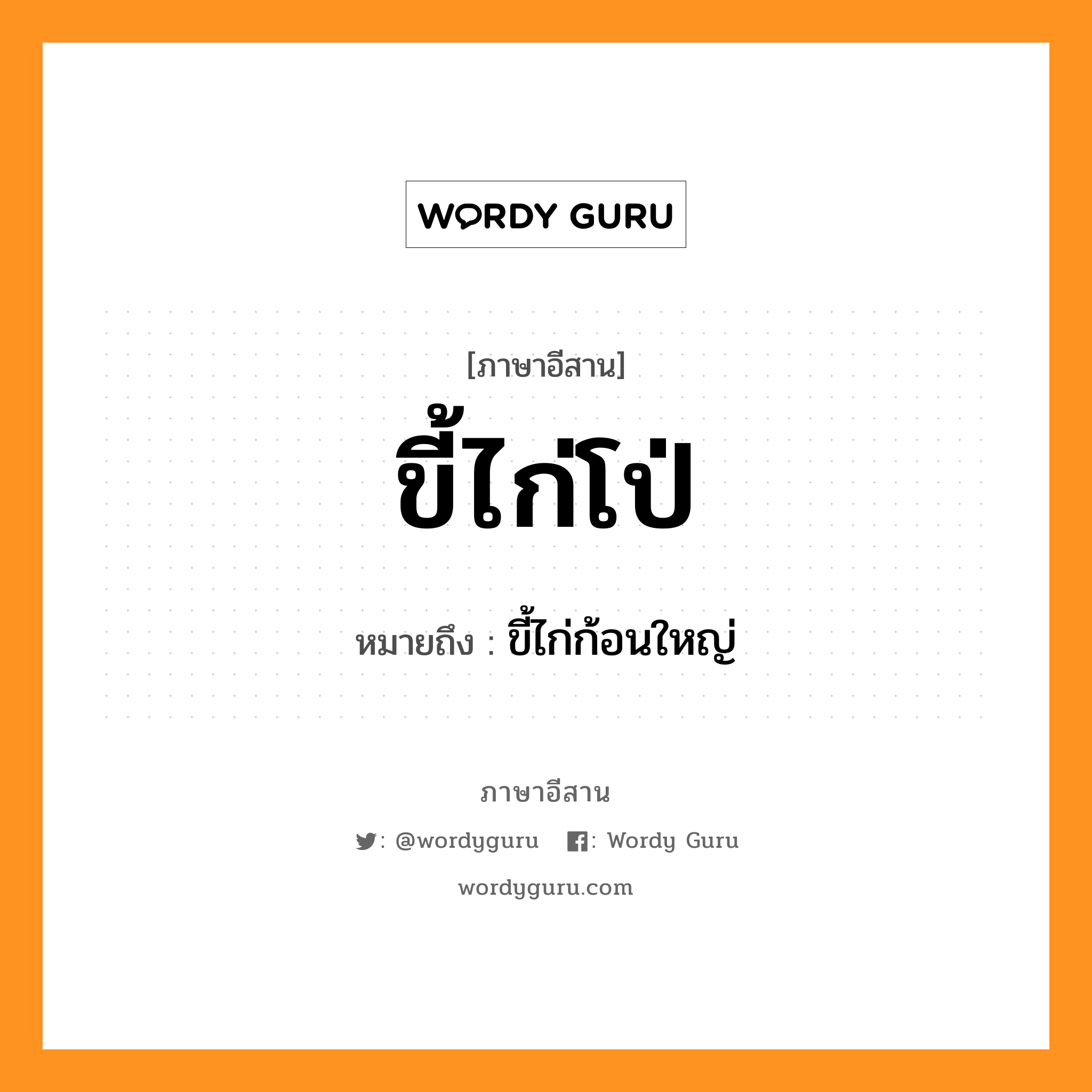 ขี้ไก่โป่ หมายถึงอะไร, ภาษาอีสาน ขี้ไก่โป่ หมายถึง ขี้ไก่ก้อนใหญ่ หมวด ขี้-ไก่-โป่