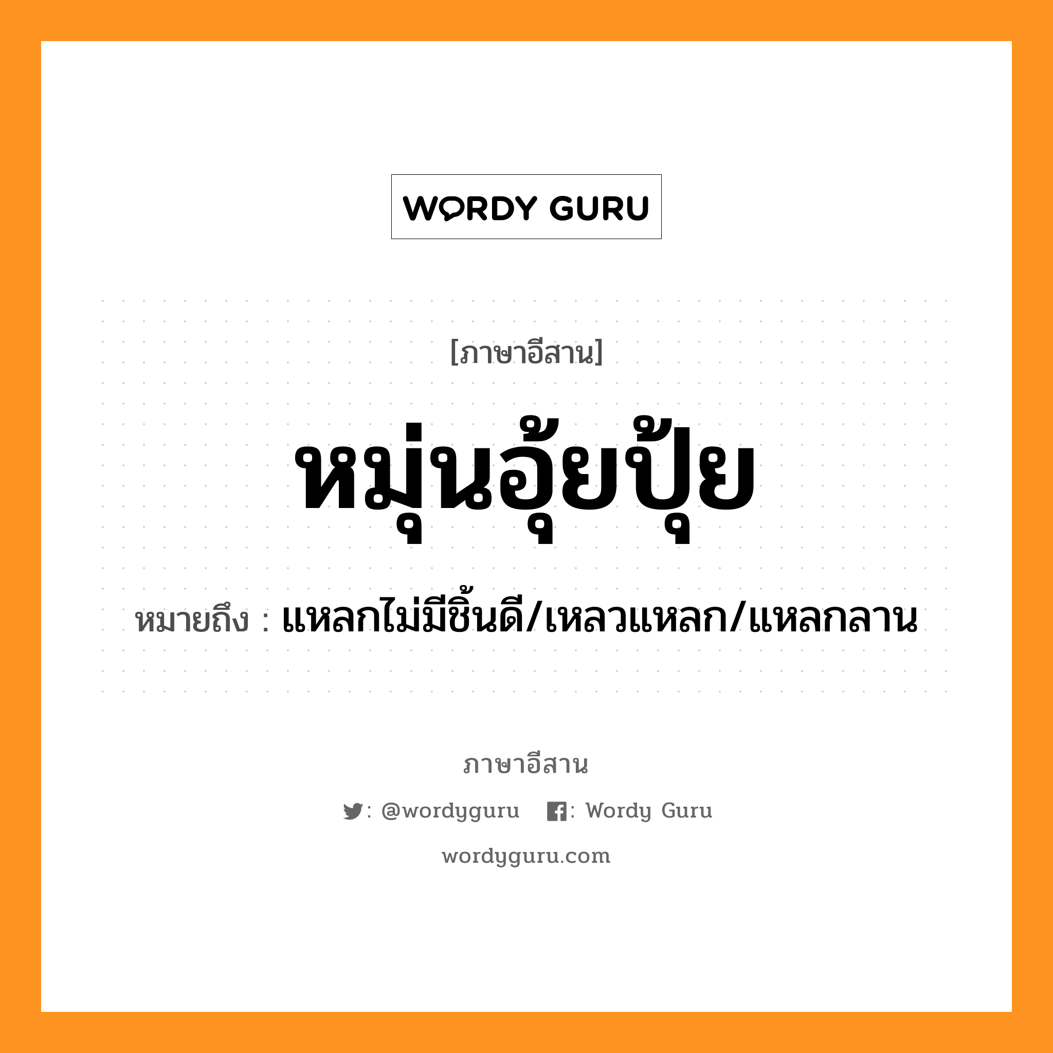 หมุ่นอุ้ยปุ้ย หมายถึงอะไร, ภาษาอีสาน หมุ่นอุ้ยปุ้ย หมายถึง แหลกไม่มีชิ้นดี/เหลวแหลก/แหลกลาน หมวด หมุ่น-อุ้ย-ปุ้ย