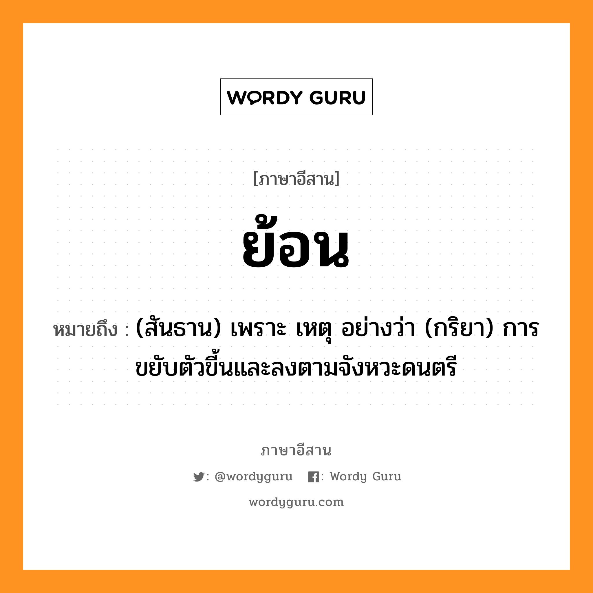 ย้อน หมายถึงอะไร, ภาษาอีสาน ย้อน หมายถึง (สันธาน) เพราะ เหตุ อย่างว่า (กริยา) การขยับตัวขี้นและลงตามจังหวะดนตรี หมวด ย่อน