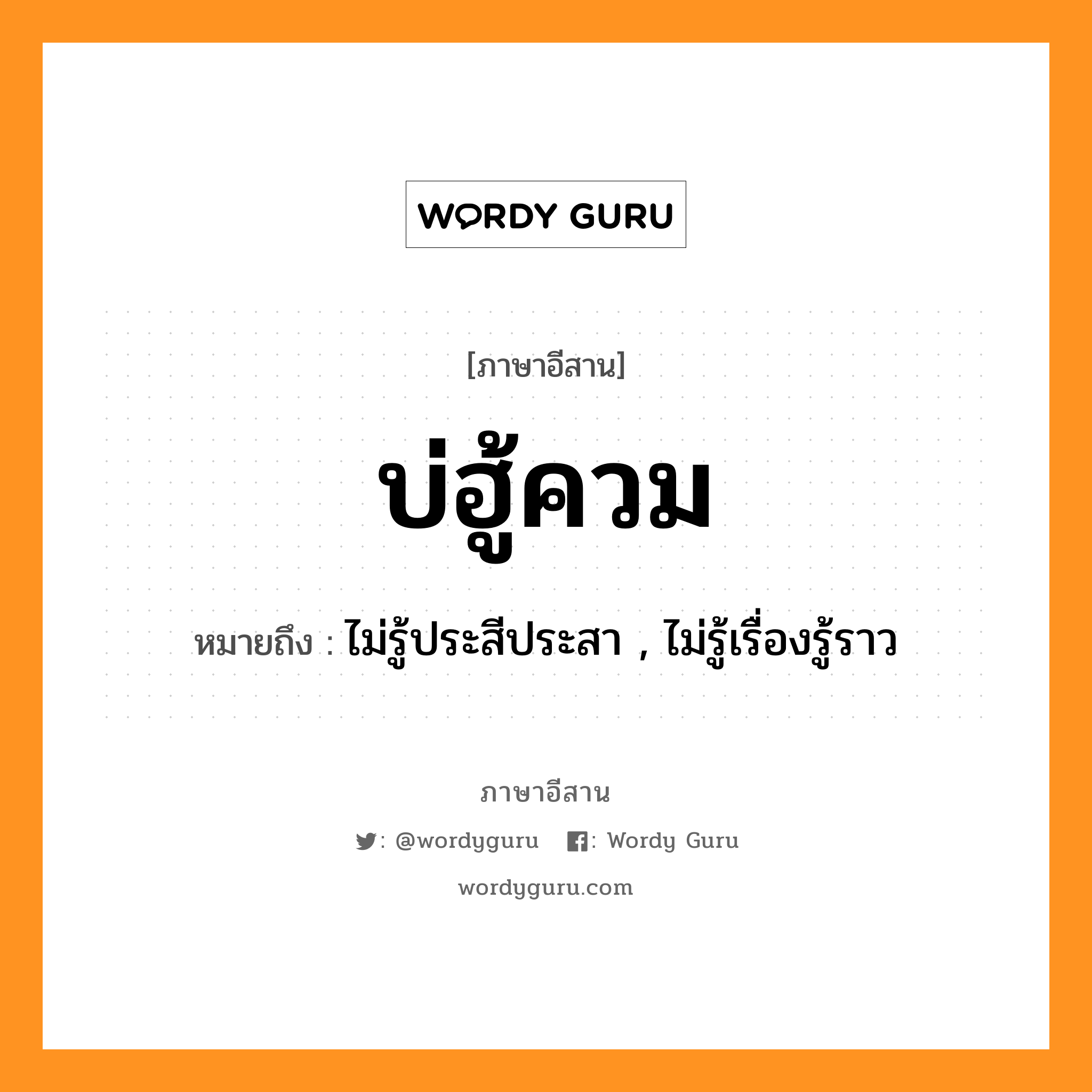 บ่ฮู้ควม หมายถึงอะไร, ภาษาอีสาน บ่ฮู้ควม หมายถึง ไม่รู้ประสีประสา , ไม่รู้เรื่องรู้ราว หมวด บ่อ - ฮู้ - ควม