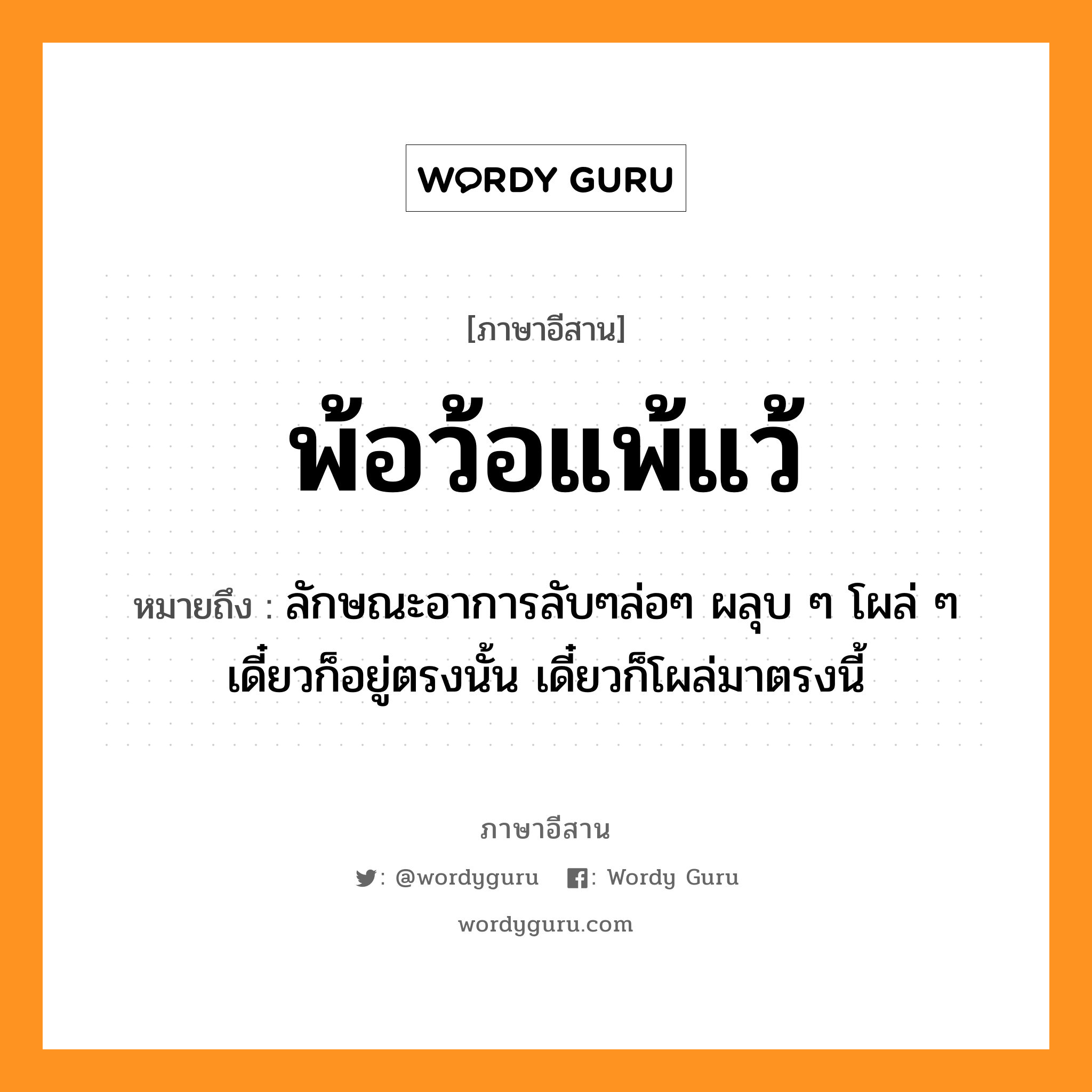 พ้อว้อแพ้แว้ หมายถึงอะไร, ภาษาอีสาน พ้อว้อแพ้แว้ หมายถึง ลักษณะอาการลับๆล่อๆ ผลุบ ๆ โผล่ ๆ เดี๋ยวก็อยู่ตรงนั้น เดี๋ยวก็โผล่มาตรงนี้ หมวด พ้อ - ว้อ - แพ้ - แว้