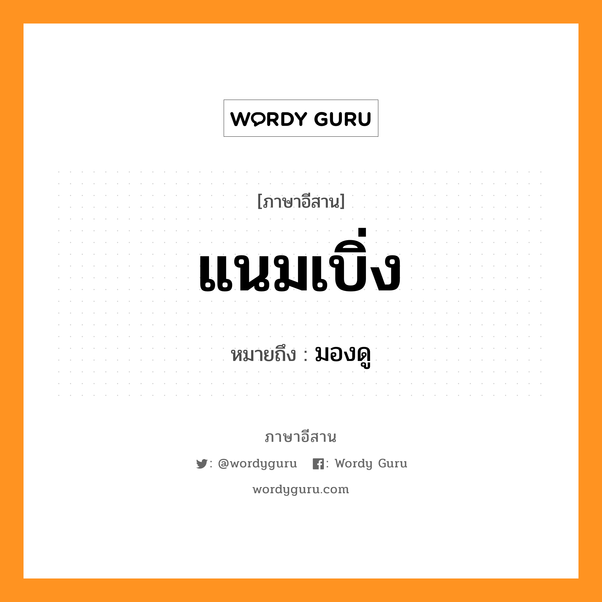 แนมเบิ่ง หมายถึงอะไร, ภาษาอีสาน แนมเบิ่ง หมายถึง มองดู หมวด แนม - เบิ่ง