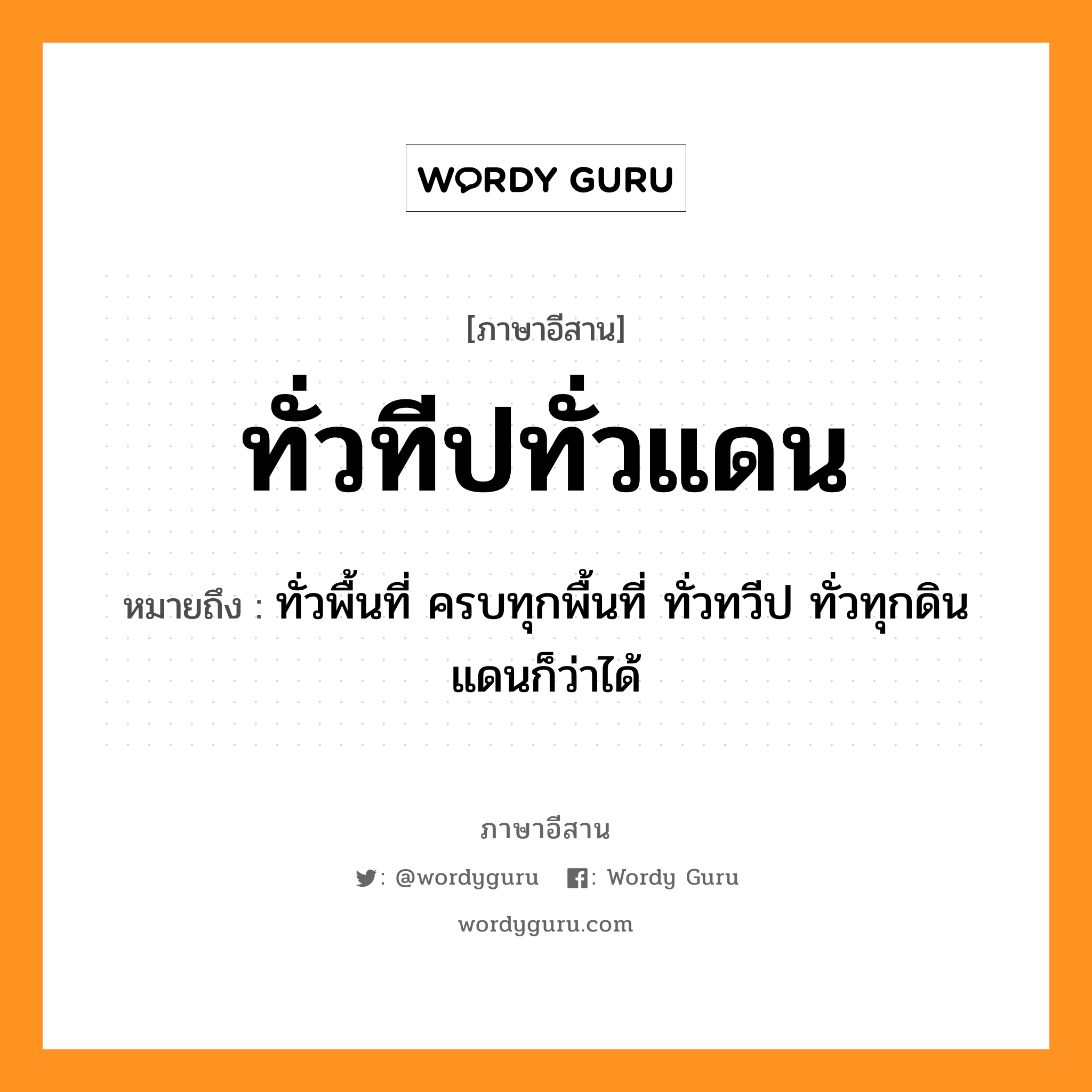 ทั่วทีปทั่วแดน หมายถึงอะไร, ภาษาอีสาน ทั่วทีปทั่วแดน หมายถึง ทั่วพื้นที่ ครบทุกพื้นที่ ทั่วทวีป ทั่วทุกดินแดนก็ว่าได้ หมวด ทั่ว - ทีบ - ทั่ว - แดน