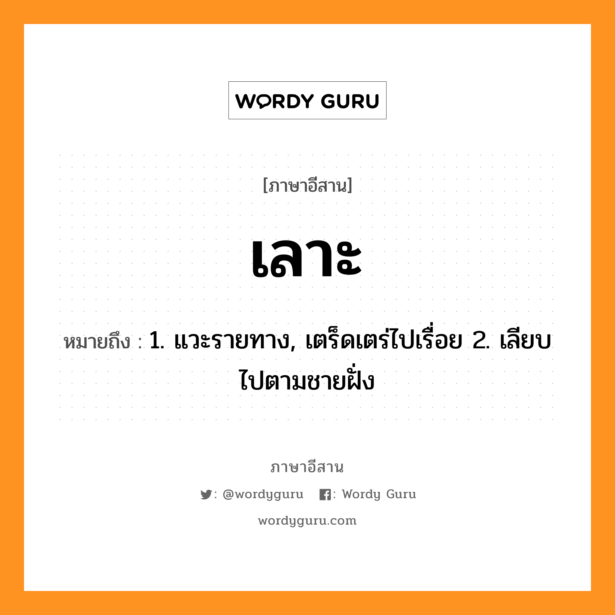 เลาะ หมายถึงอะไร, ภาษาอีสาน เลาะ หมายถึง 1. แวะรายทาง, เตร็ดเตร่ไปเรื่อย 2. เลียบไปตามชายฝั่ง หมวด เลาะ