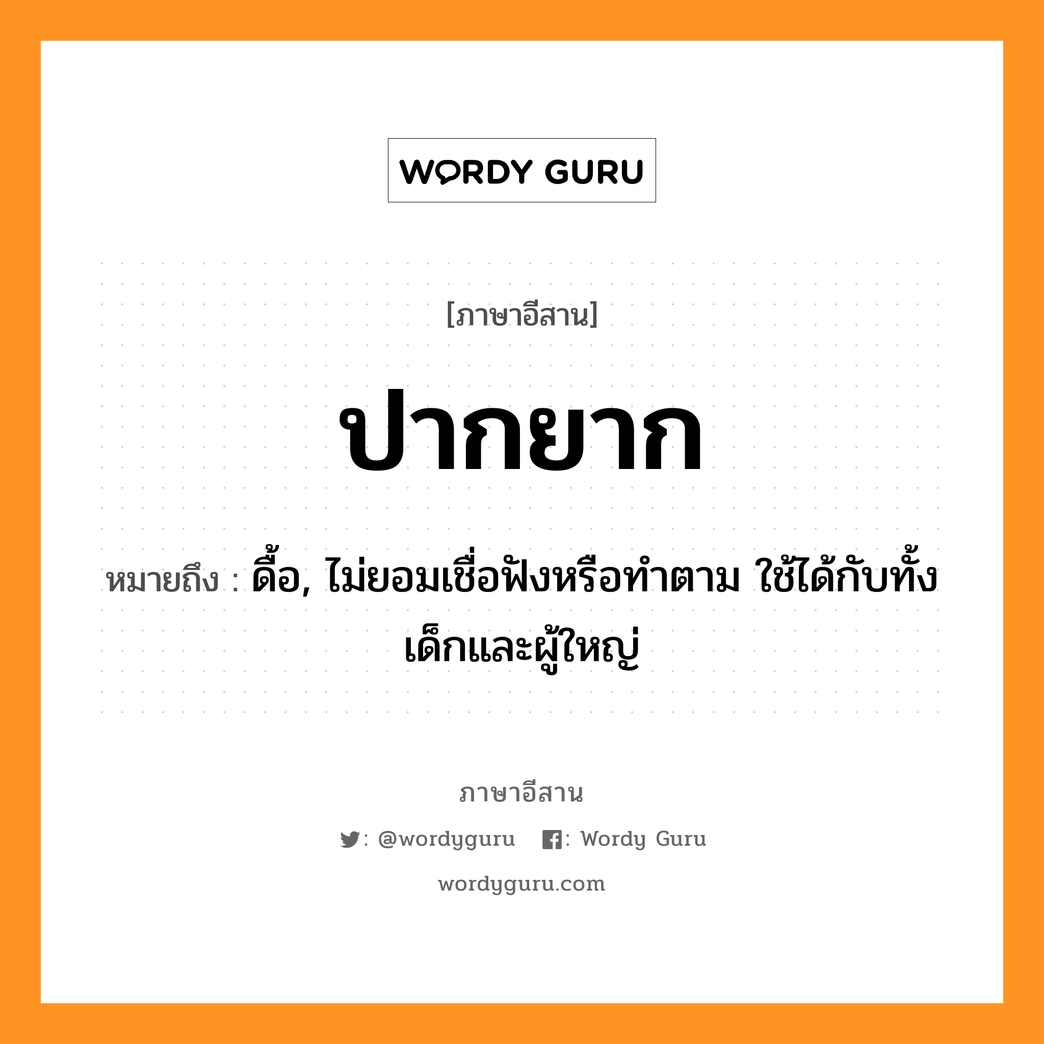 ปากยาก หมายถึงอะไร, ภาษาอีสาน ปากยาก หมายถึง ดื้อ, ไม่ยอมเชื่อฟังหรือทำตาม ใช้ได้กับทั้งเด็กและผู้ใหญ่ หมวด ปาก-ยาก