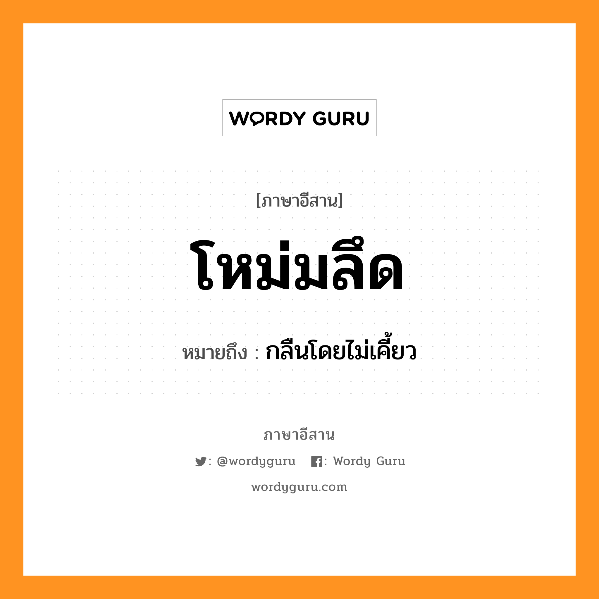 โหม่มลึด หมายถึงอะไร, ภาษาอีสาน โหม่มลึด หมายถึง กลืนโดยไม่เคี้ยว หมวด โหม่ม - ลึด