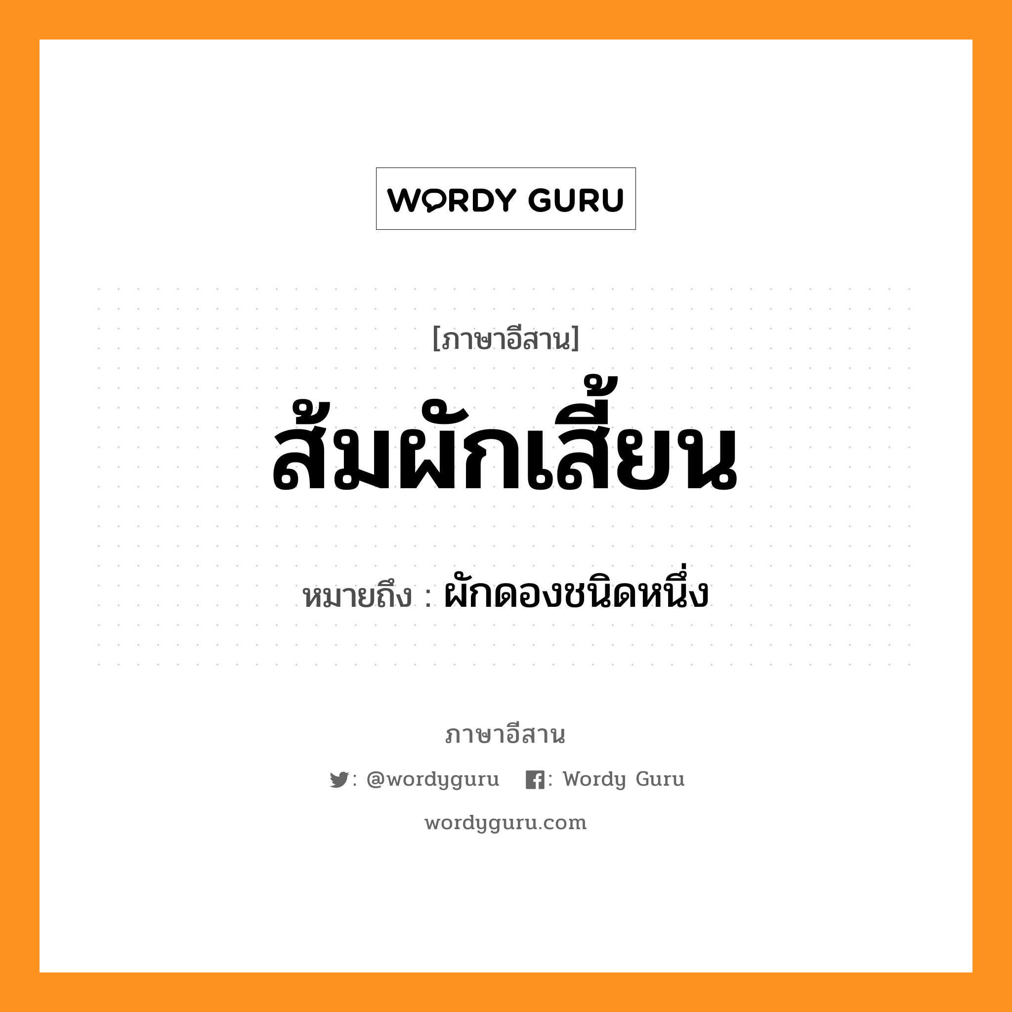 ส้มผักเสี้ยน หมายถึงอะไร, ภาษาอีสาน ส้มผักเสี้ยน หมายถึง ผักดองชนิดหนึ่ง หมวด ส้ม - ผัก - เสี้ยน